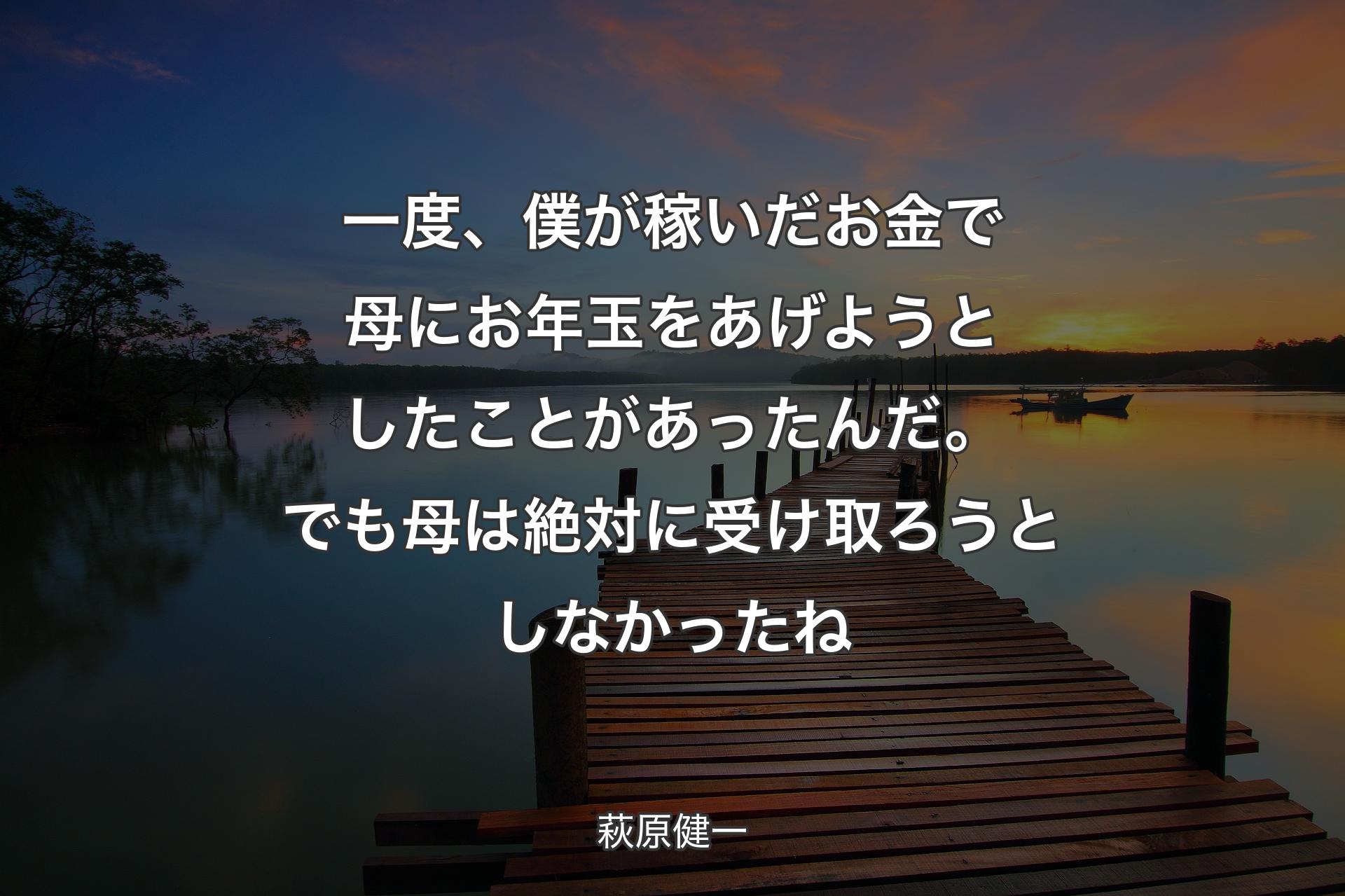 【背景3】一度、僕が稼いだお金で母にお年玉をあげようとしたことがあったんだ。でも母は絶対に受け取ろうとしなかったね - 萩原健一