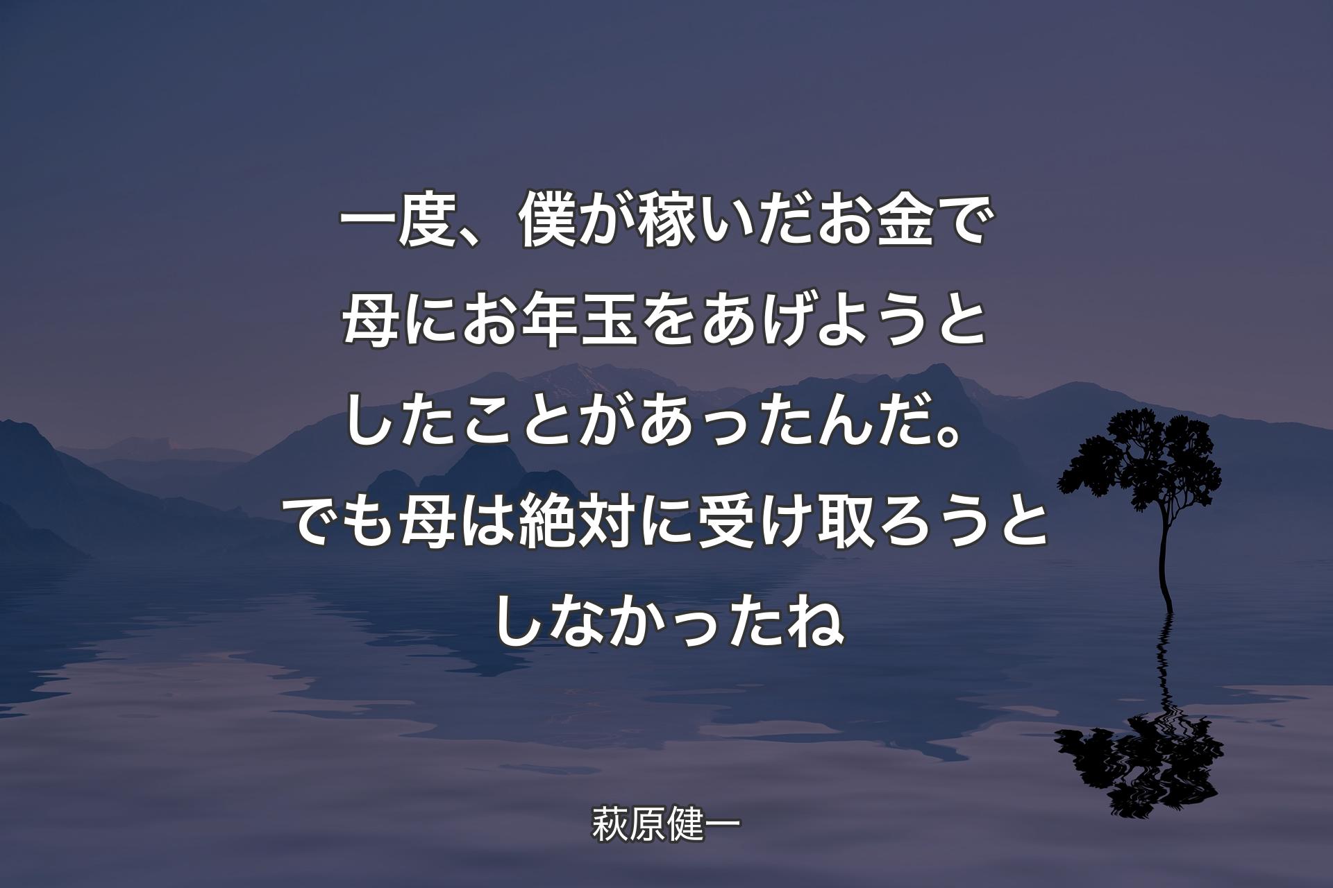 一度、僕が稼いだお金で母にお年玉をあげようとしたことがあったんだ。でも母は絶対に受け取ろうとしなかったね - 萩原健一