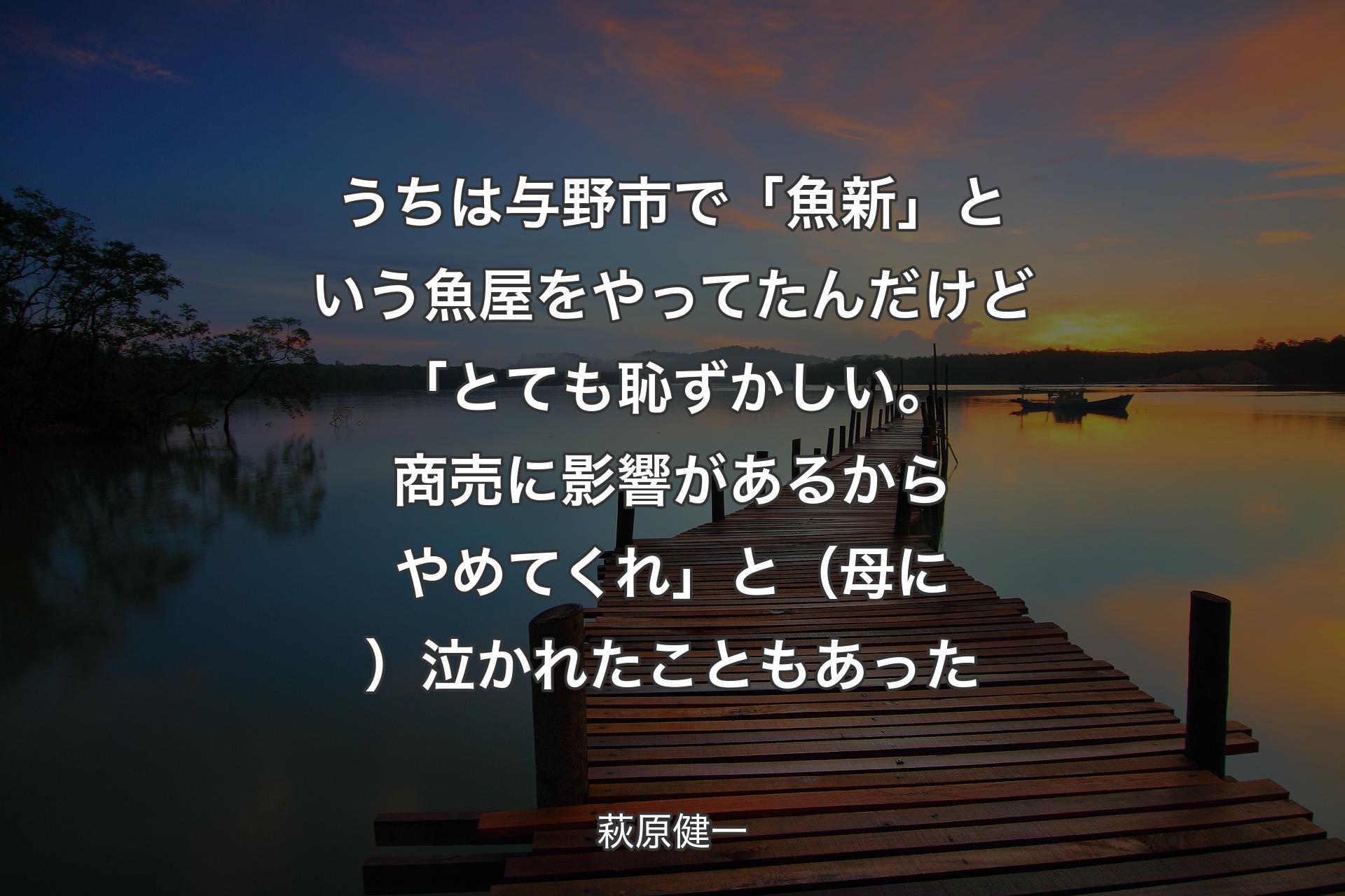 【背景3】うちは与野市で「魚新」という魚屋をやってたんだけど「とても恥ずかしい。商売に影響があるからやめてくれ」と（母に）泣かれたこともあった - 萩原健一