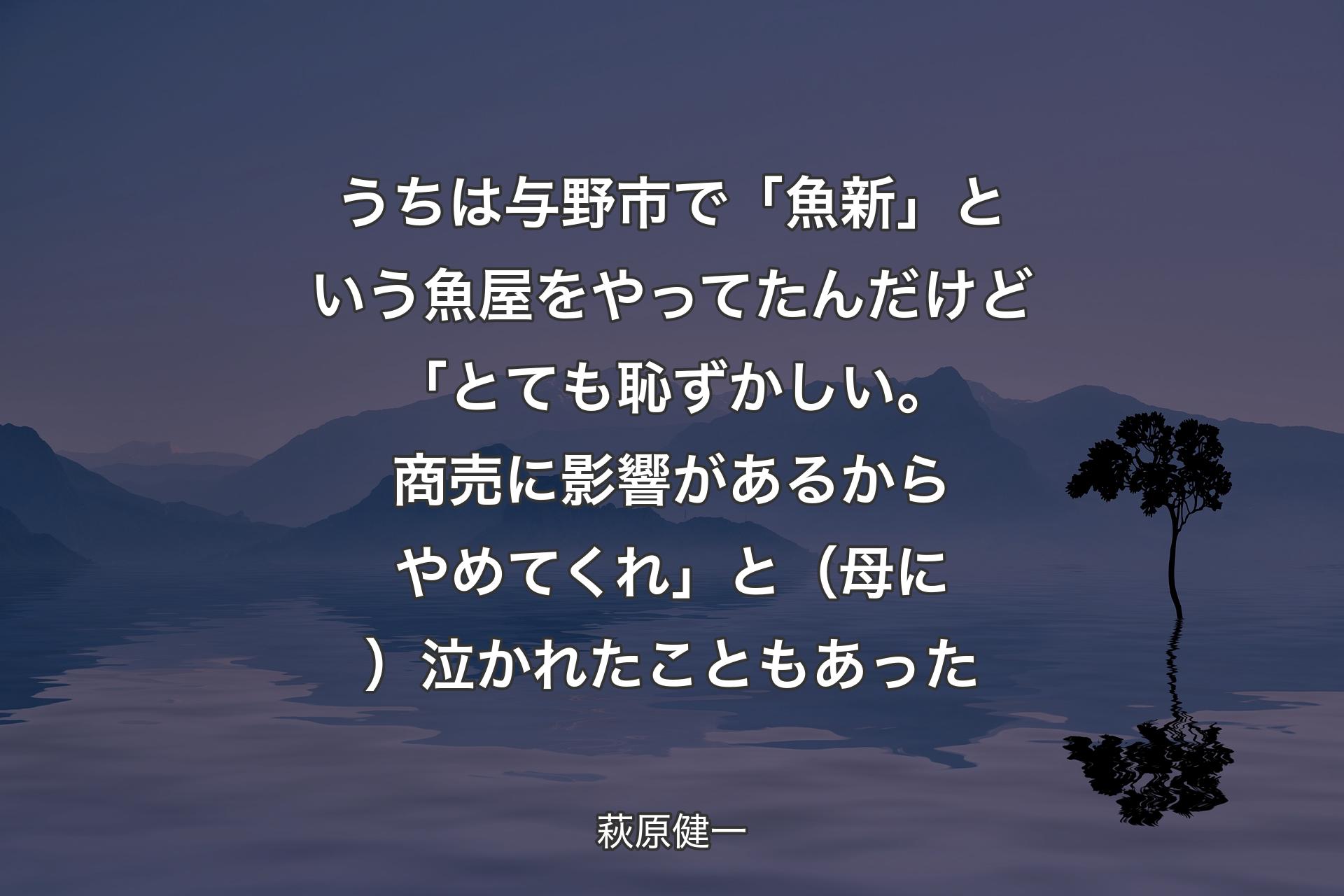 【背景4】うちは与野市で「魚新」という魚屋をやってたんだけど「とても恥ずかしい。商売に影響があるからやめてくれ」と（母に）泣かれたこともあった - 萩原健一