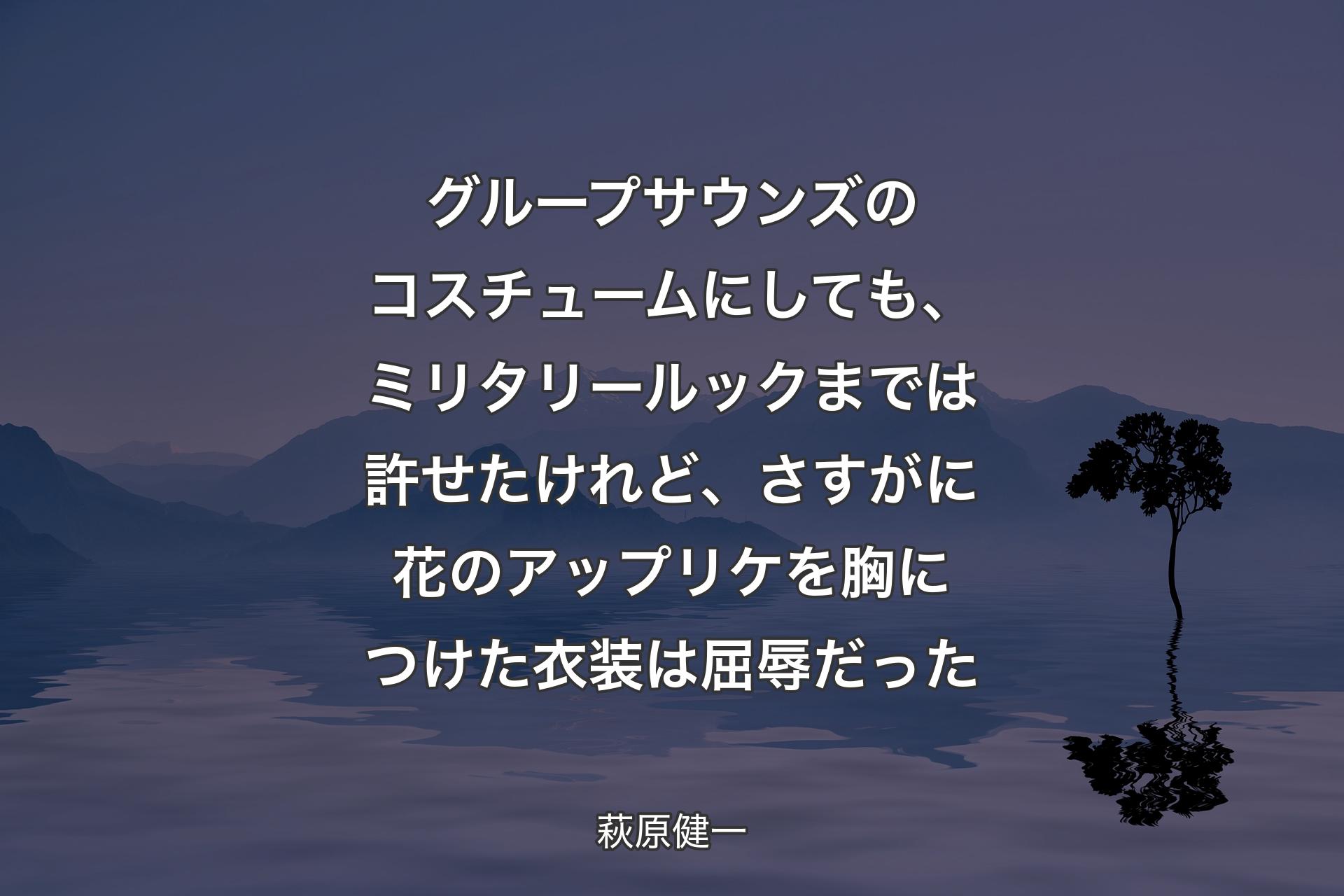 【背景4】グループサウンズのコスチュームにしても、ミリタリールックまでは許せたけれど、さすがに花のアップリケを胸につけた衣装は屈辱だった - 萩原健一