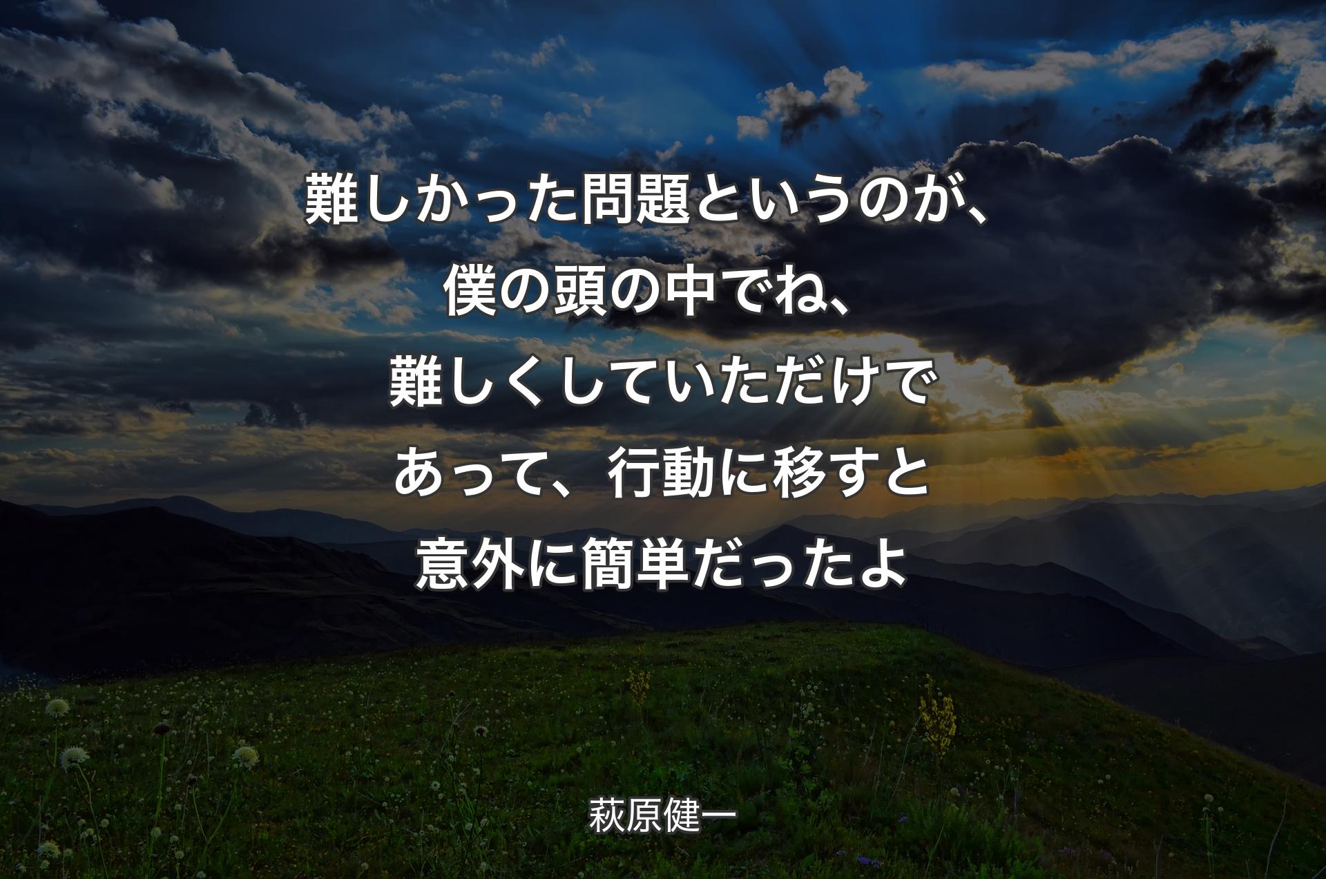 難しかった問題というのが、僕の頭の中でね、難しくしていただけであって、行動に移すと意外に簡単だったよ - 萩原健一