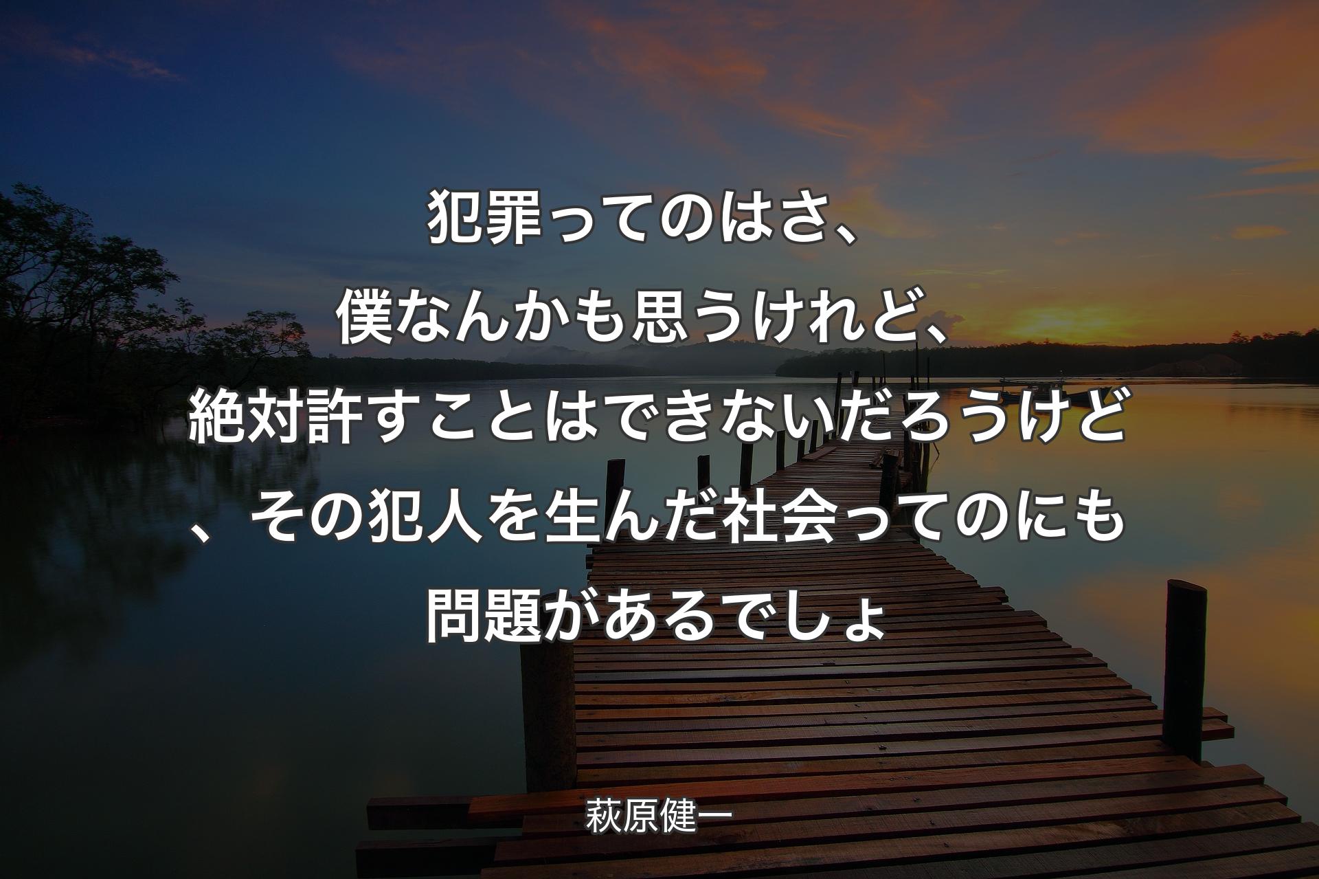 犯罪ってのはさ、僕なんかも思うけれど、絶対許すことはできないだろうけど、その犯人を生んだ社会ってのにも問題があるでしょ - 萩原健一