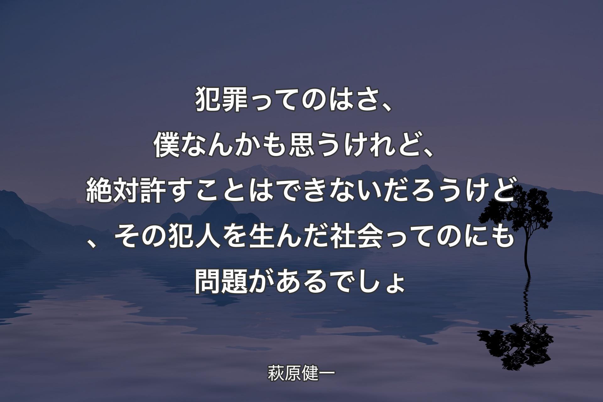 【背景4】犯罪ってのはさ、僕なんかも思うけれど、絶対許すことはできないだろうけど、その犯人を生んだ社会ってのにも問題があるでしょ - 萩原健一