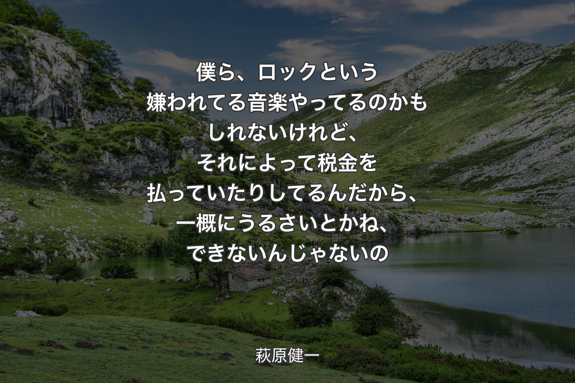 僕ら、ロックという嫌われてる音楽やってるのかもしれないけれど、それによって税金を払っていたりしてるんだから、一概にうるさいとかね、できないんじゃないの - 萩原健一