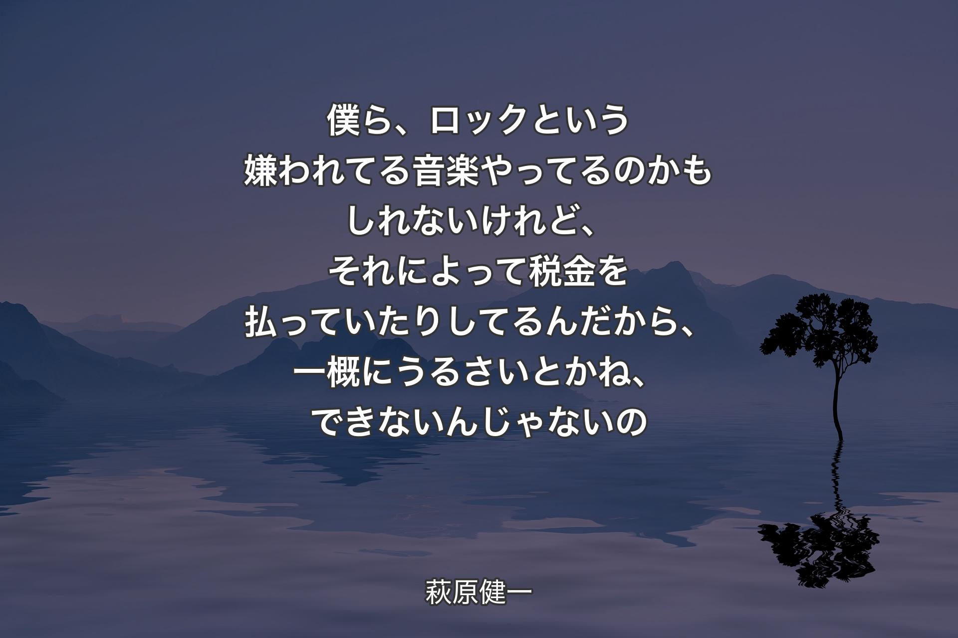 【背景4】僕ら、ロックという嫌われてる音楽やってるのかもしれないけれど、それによって税金を払っていたりしてるんだから、一概にうるさいとかね、できないんじゃないの - 萩原健一