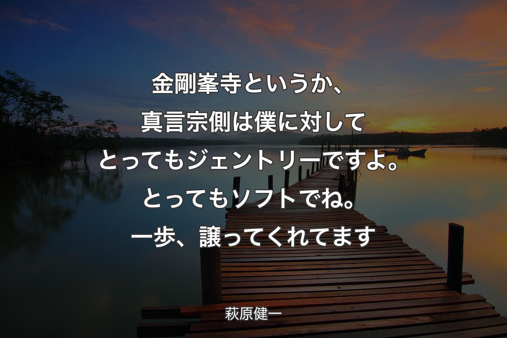 【背景3】金剛峯寺というか、真言宗側は僕に対してとってもジェントリーですよ。とってもソフトでね。一歩、譲ってくれてます - 萩原健一