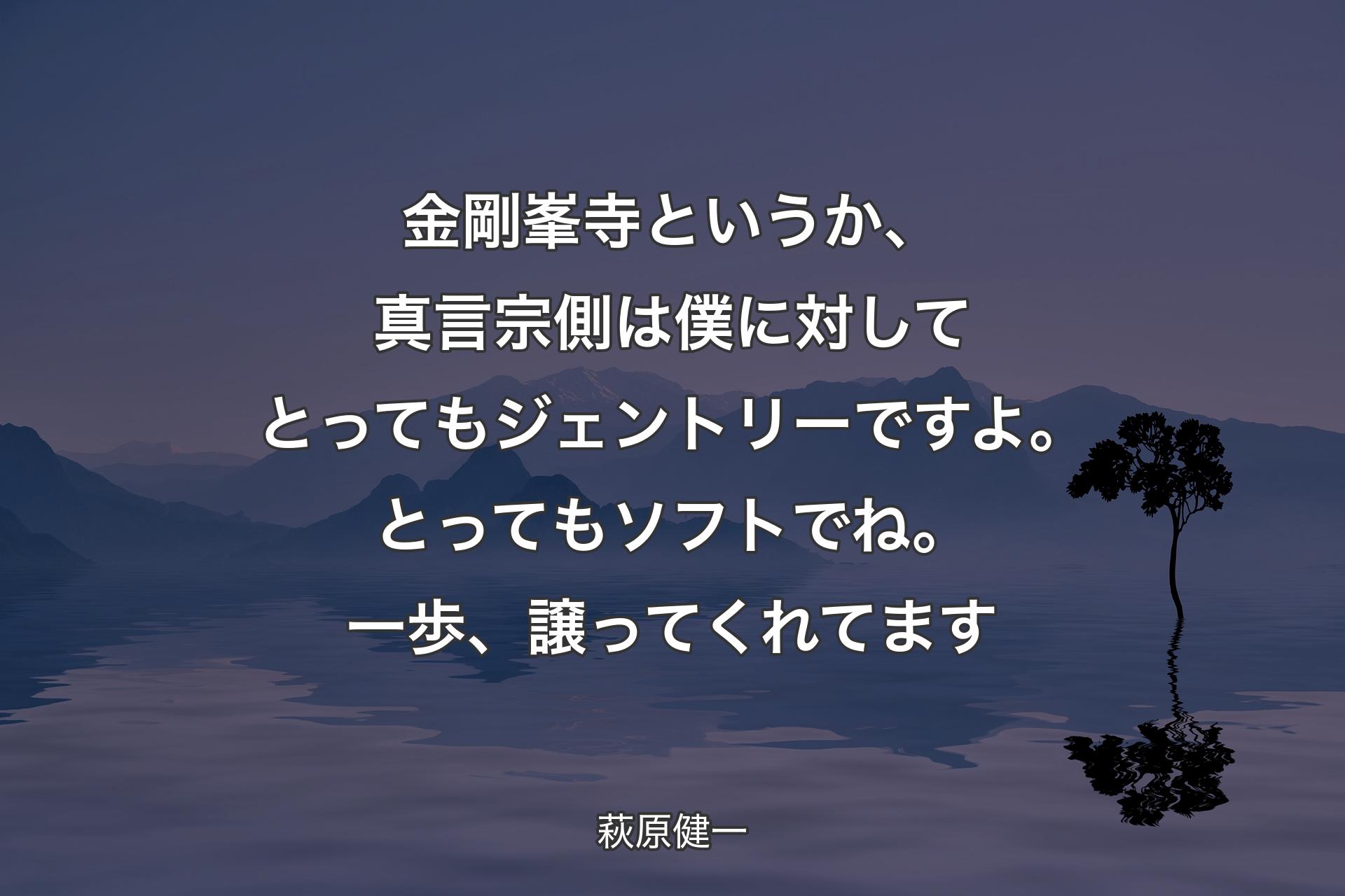 【背景4】金剛峯寺というか、真言宗側は僕に対してとってもジェントリーですよ。とってもソフトでね。一歩、譲ってくれてます - 萩原健一