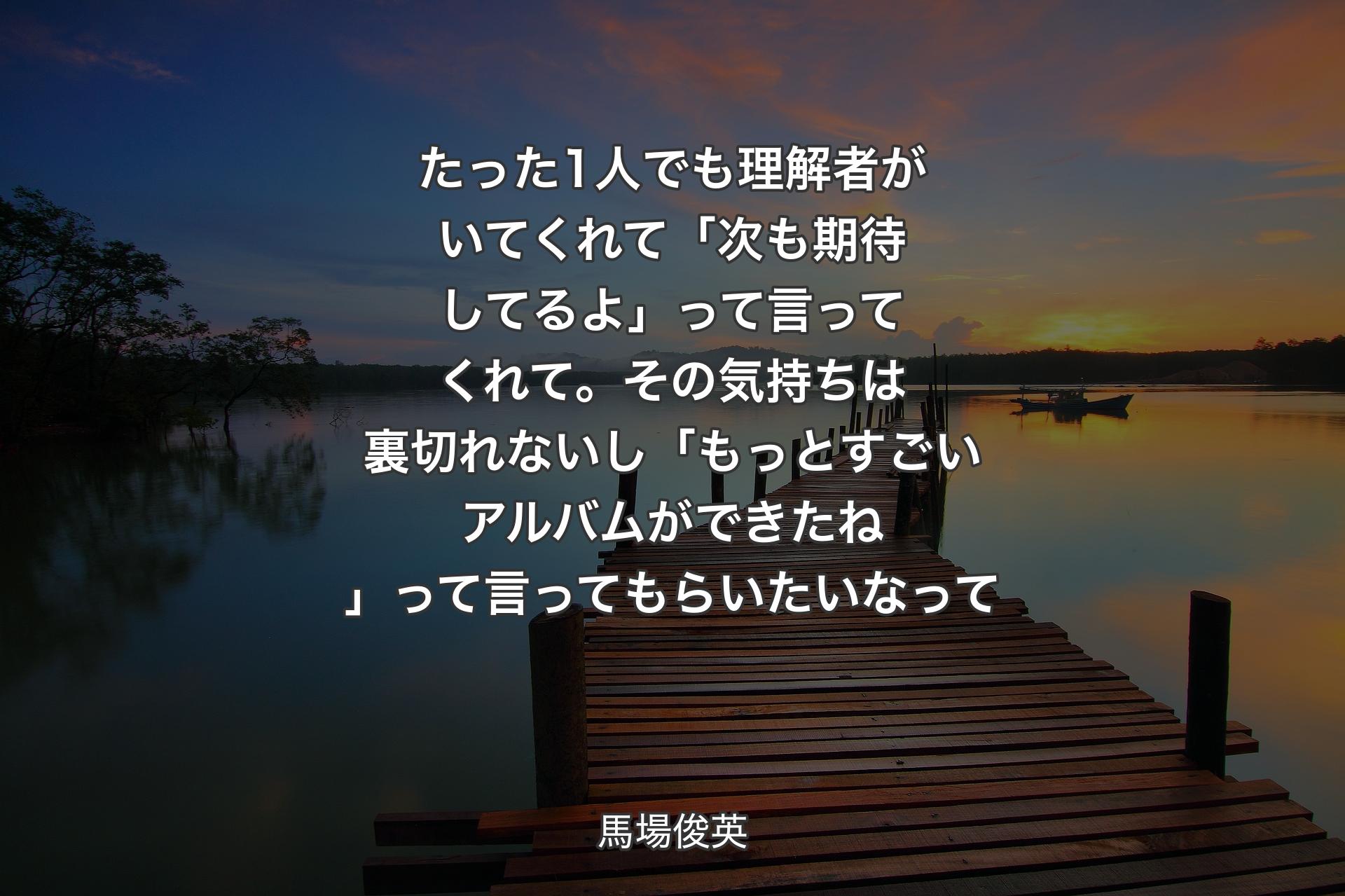 たった1人でも理解者がいてくれて「次も期待してるよ」って言ってくれて。その気持ちは裏切れないし「もっとすごいアルバムができたね」って言ってもらいたいなって - 馬場俊英