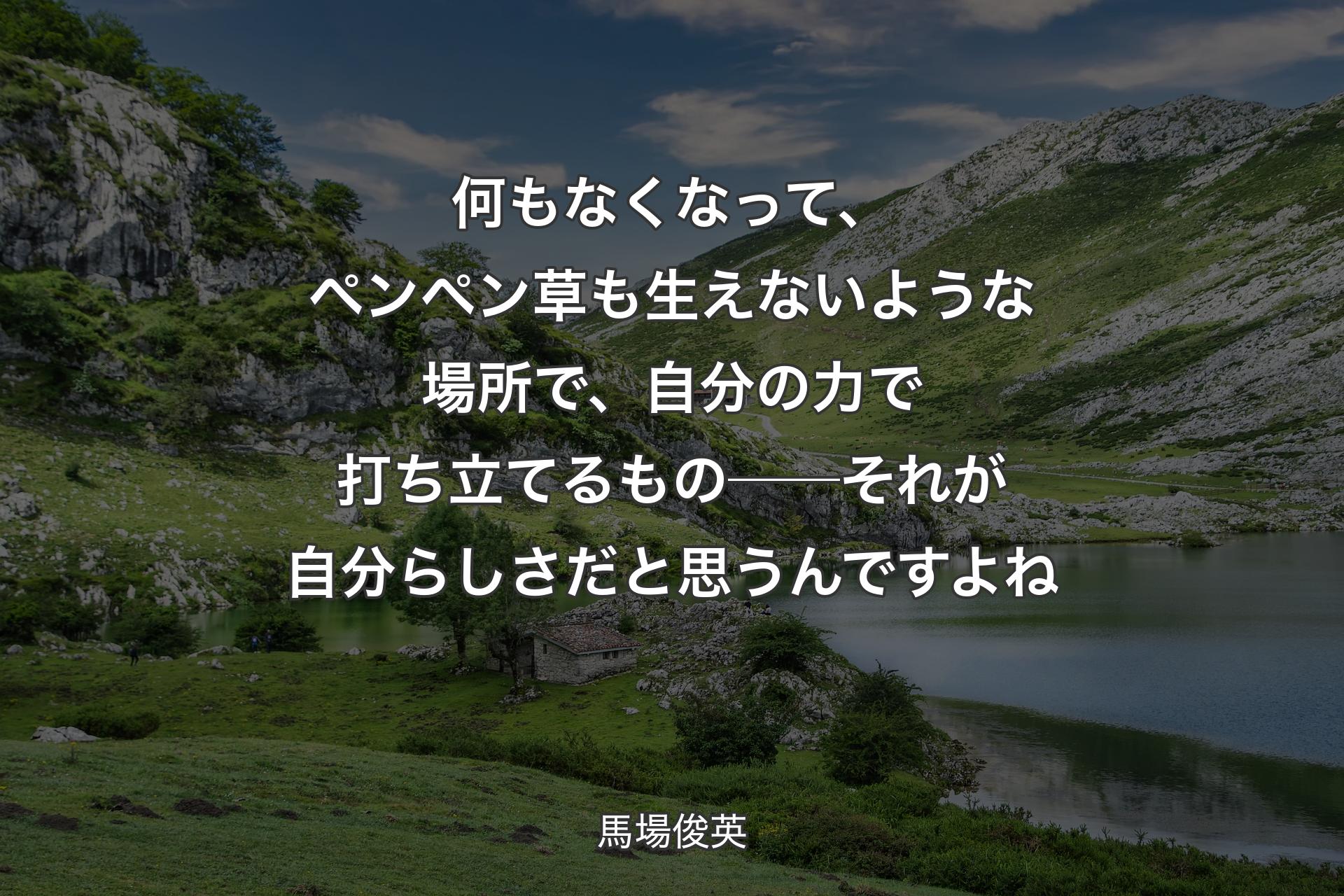 何もなくなって、ペンペン草も生えないような場所で、自分の力で打ち立てるもの──それが自分らしさだと思うんですよね - 馬場俊英