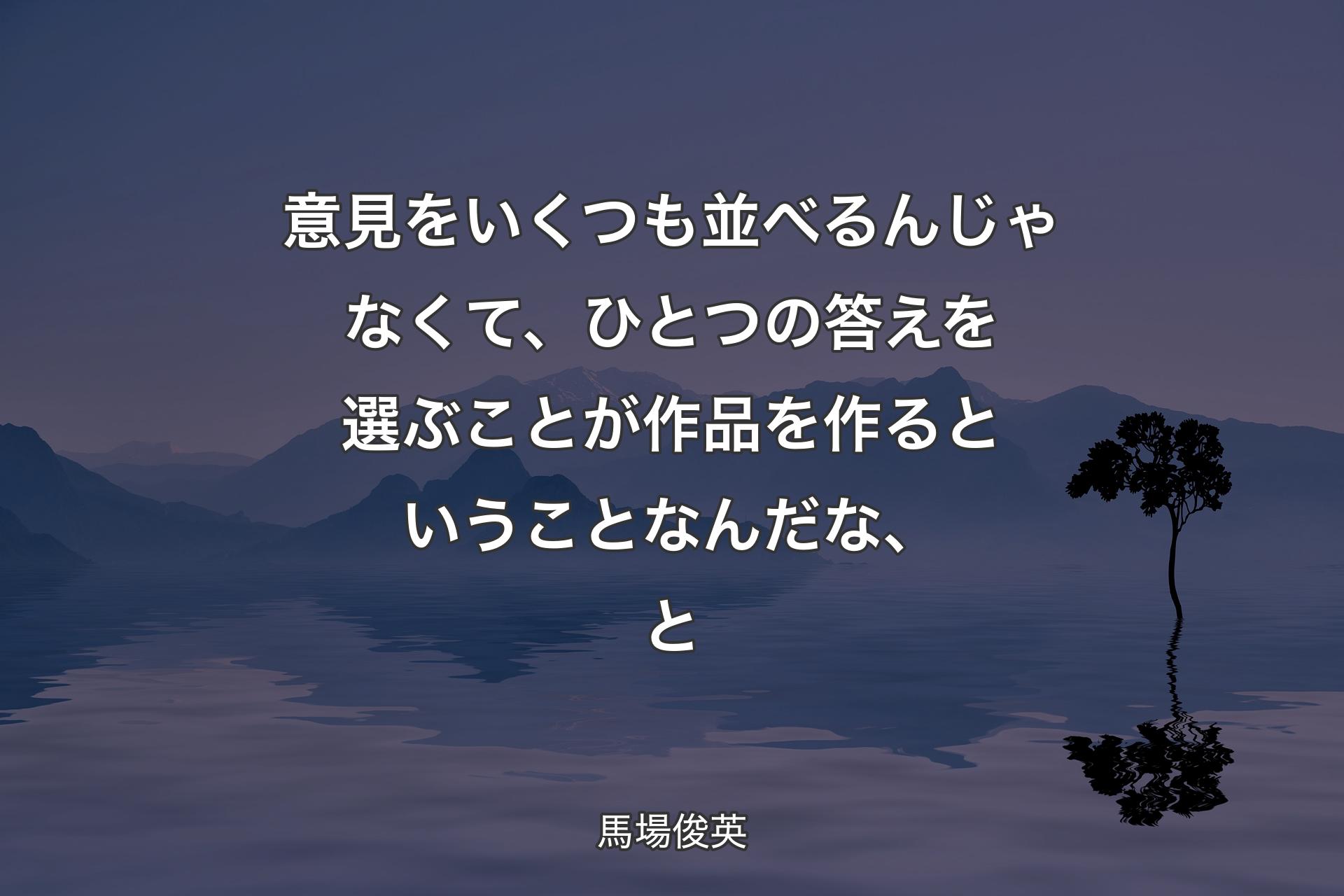 意見をいくつも並べるんじゃなくて、ひ�とつの答えを選ぶことが作品を作るということなんだな、と - 馬場俊英