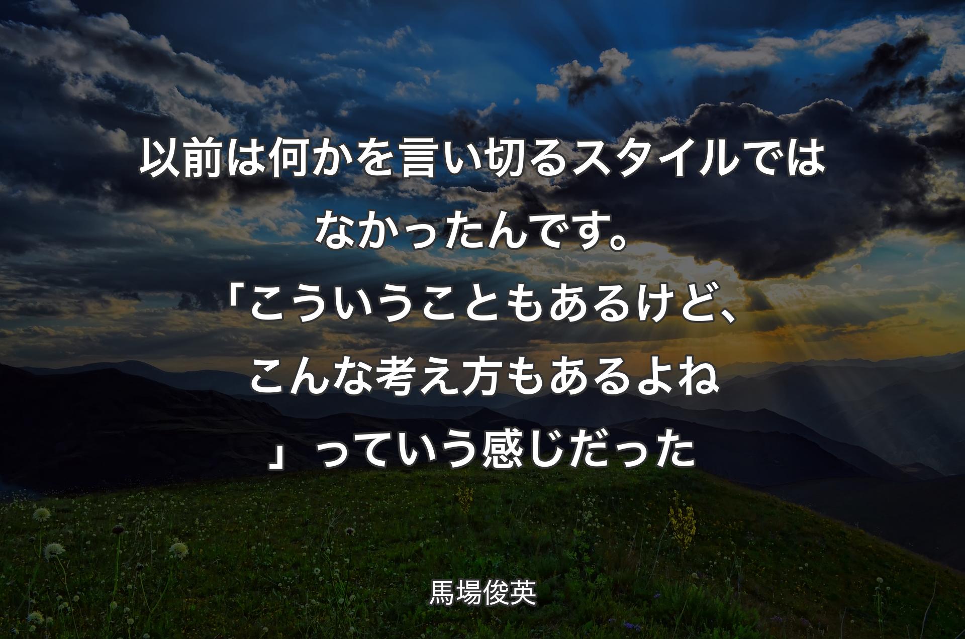 以前は何かを言い切るスタイルではなかったんです。「こういうこともあるけど、こんな考え方もあるよね」っていう感じだった - 馬場俊英