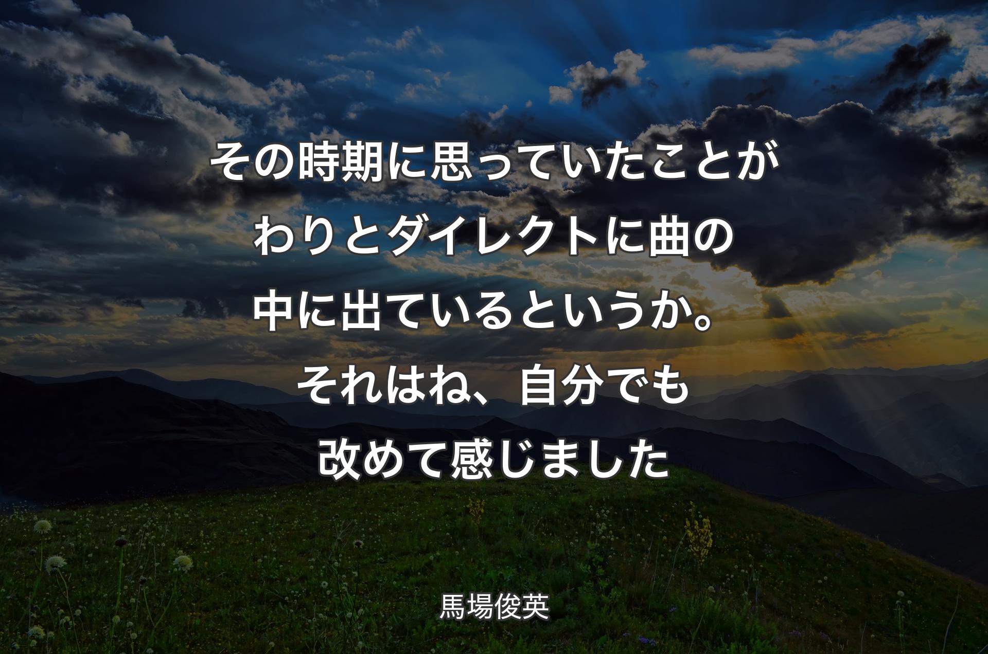 その時期に思っていたことがわりとダイレクトに曲の中に出ているというか。それはね、自分でも改めて感じました - 馬場俊英