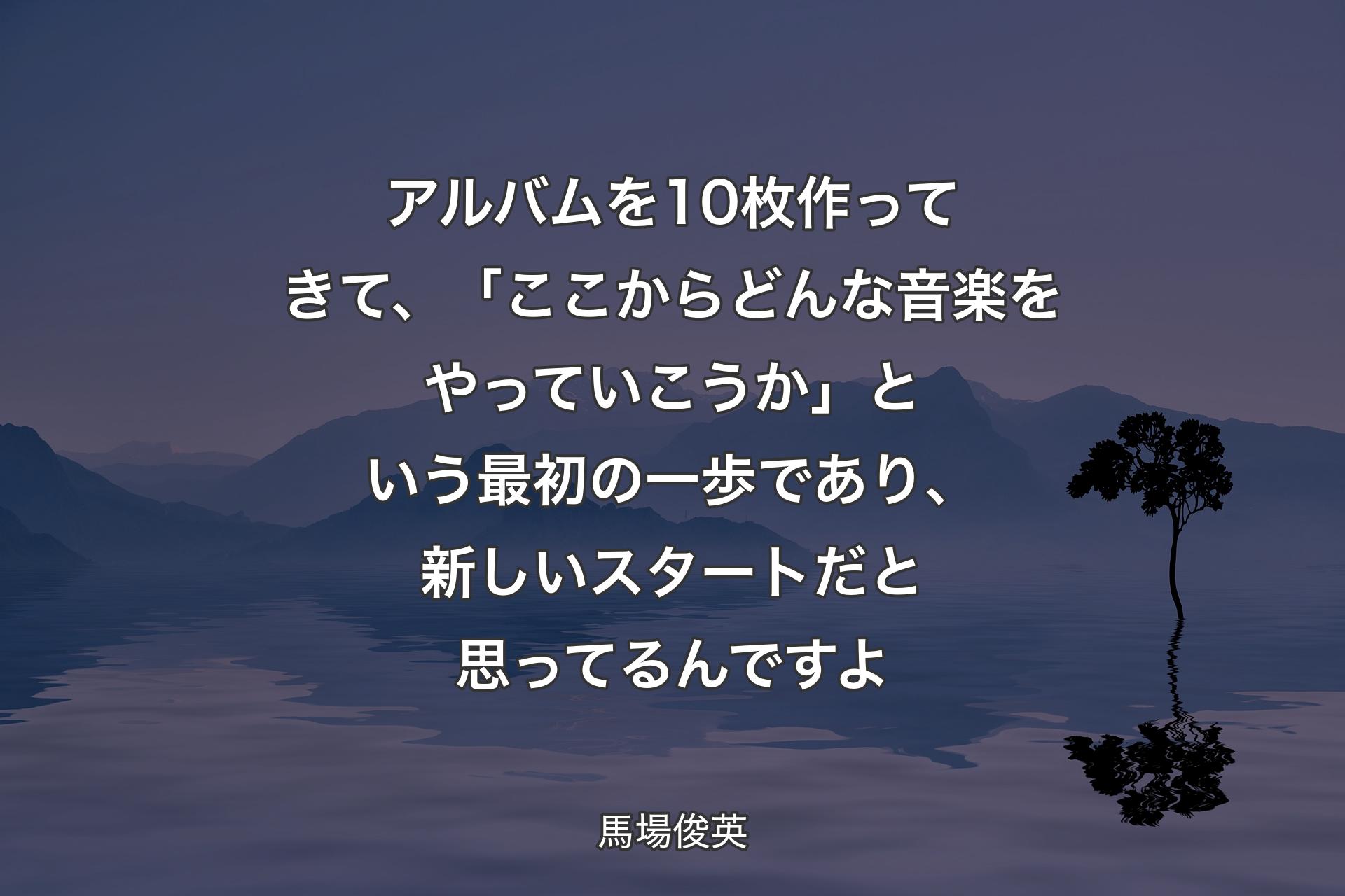 【背景4】アルバムを10枚作ってきて、「ここからどんな音楽をやっていこうか」という最初の一歩であり、新しいスタートだと思ってるんですよ - 馬場俊英