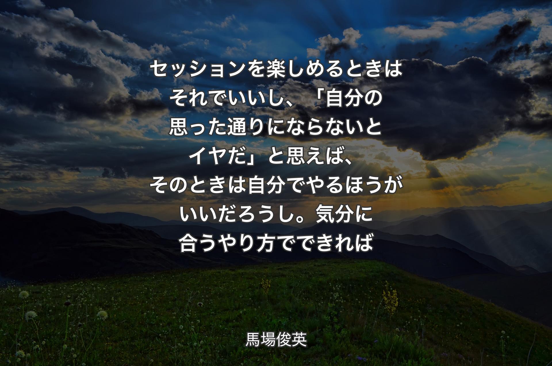 セッションを楽しめるときはそれでいいし、「自分の思った通りにならないとイヤだ」と思えば、そのときは自分でやるほうがいいだろうし。気分に合うやり方でできれば - 馬場俊英