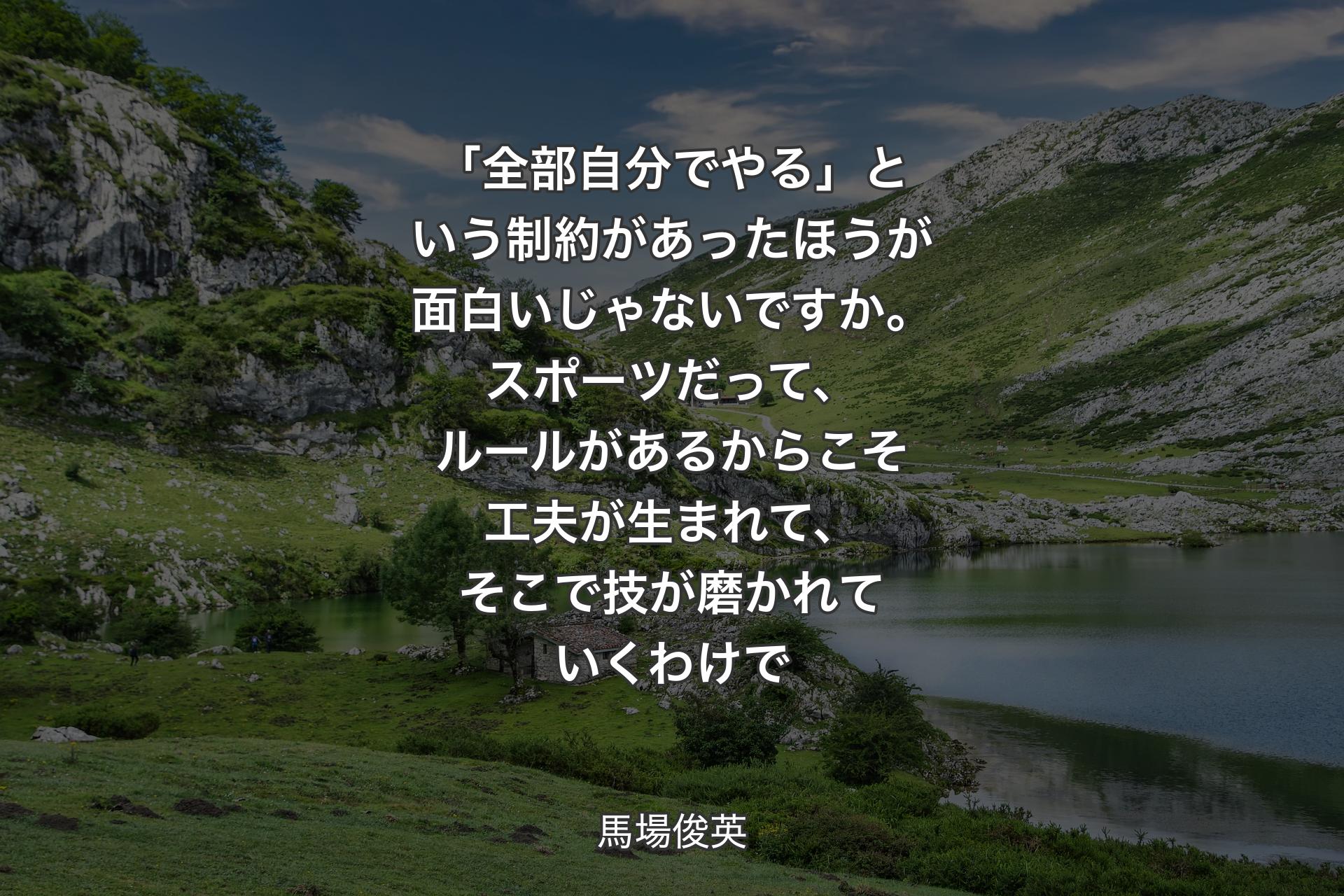 「全部自分でやる」という制約があったほうが面白いじゃないですか。スポーツだって、ルールがあるからこそ工夫が生まれて、そこで技が磨かれていくわけで - 馬場俊英