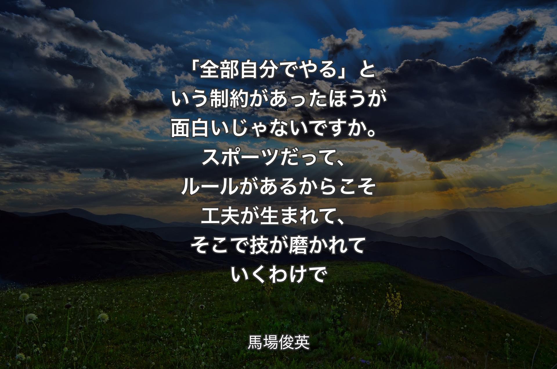 「全部自分でやる」という制約があったほうが面白いじゃないですか。スポーツだって、ルールがあるからこそ工夫が生まれて、そこで技が磨かれていくわけで - 馬場俊英