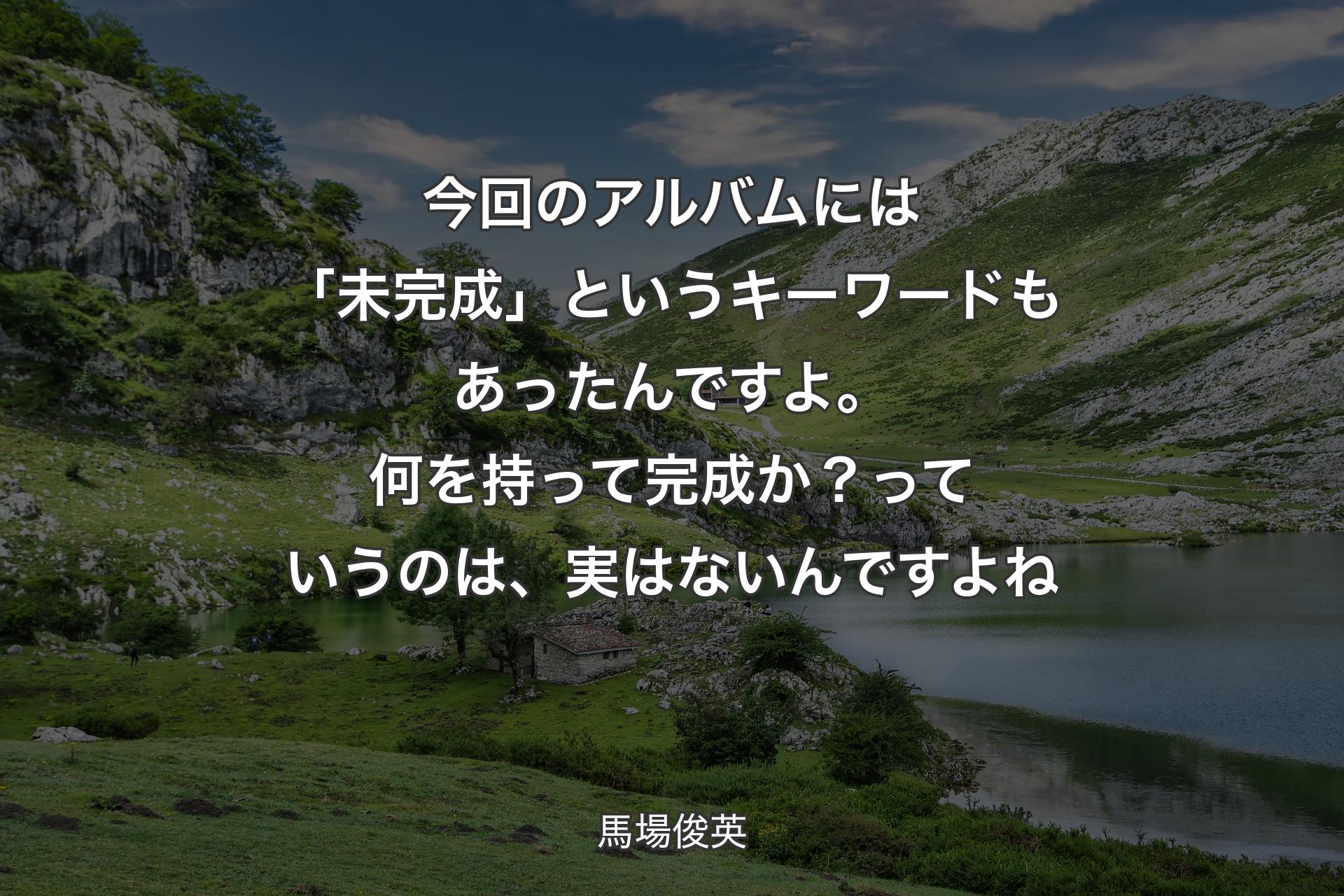 【背景1】今回のアルバムには「未完成」というキーワードもあったんですよ。何を持って完成か？っていうのは、実はないんですよね - 馬場俊英