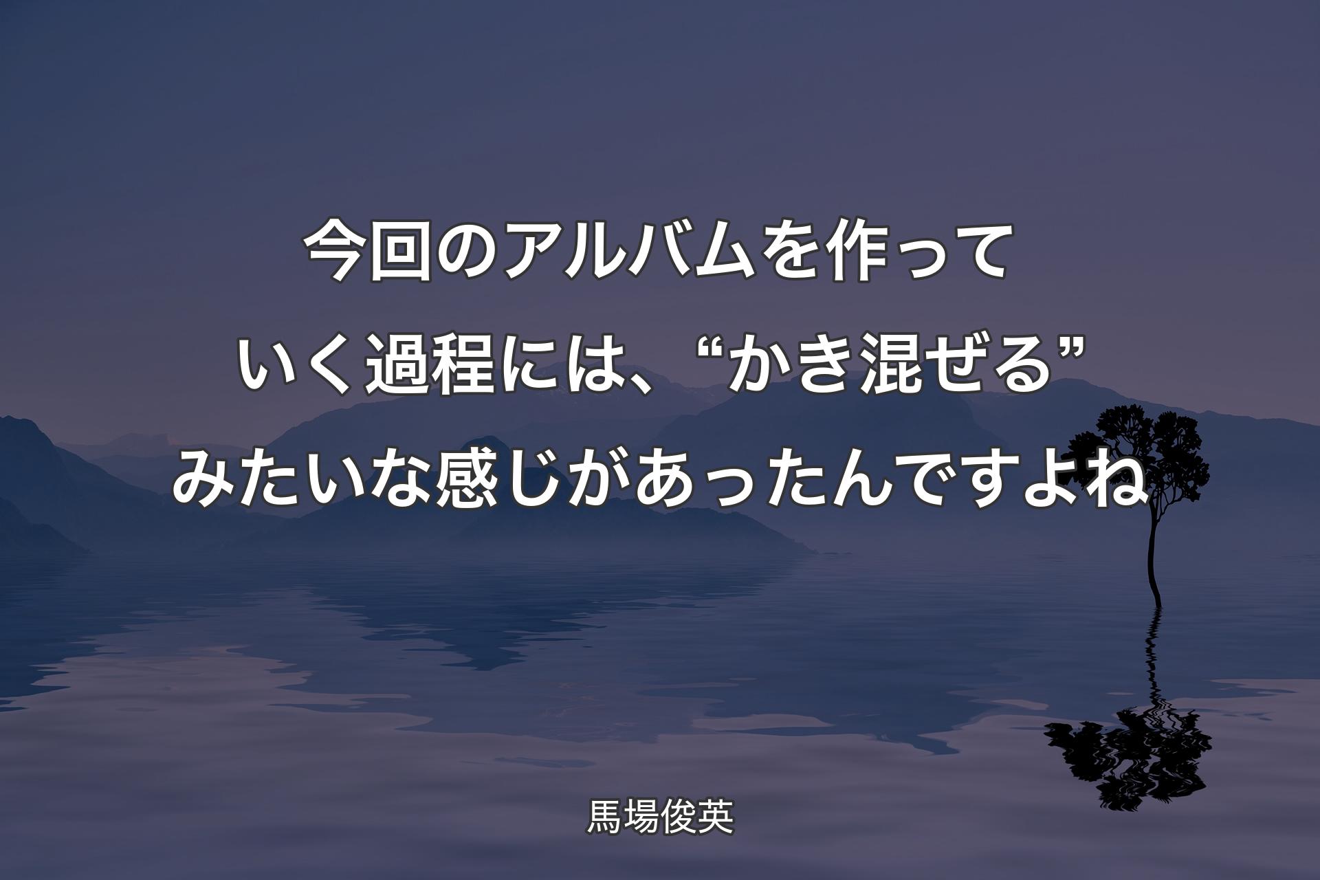 【背景4】今回のアルバムを作っていく過程には、“かき混ぜる”みたいな感じがあったんですよね - 馬場俊英