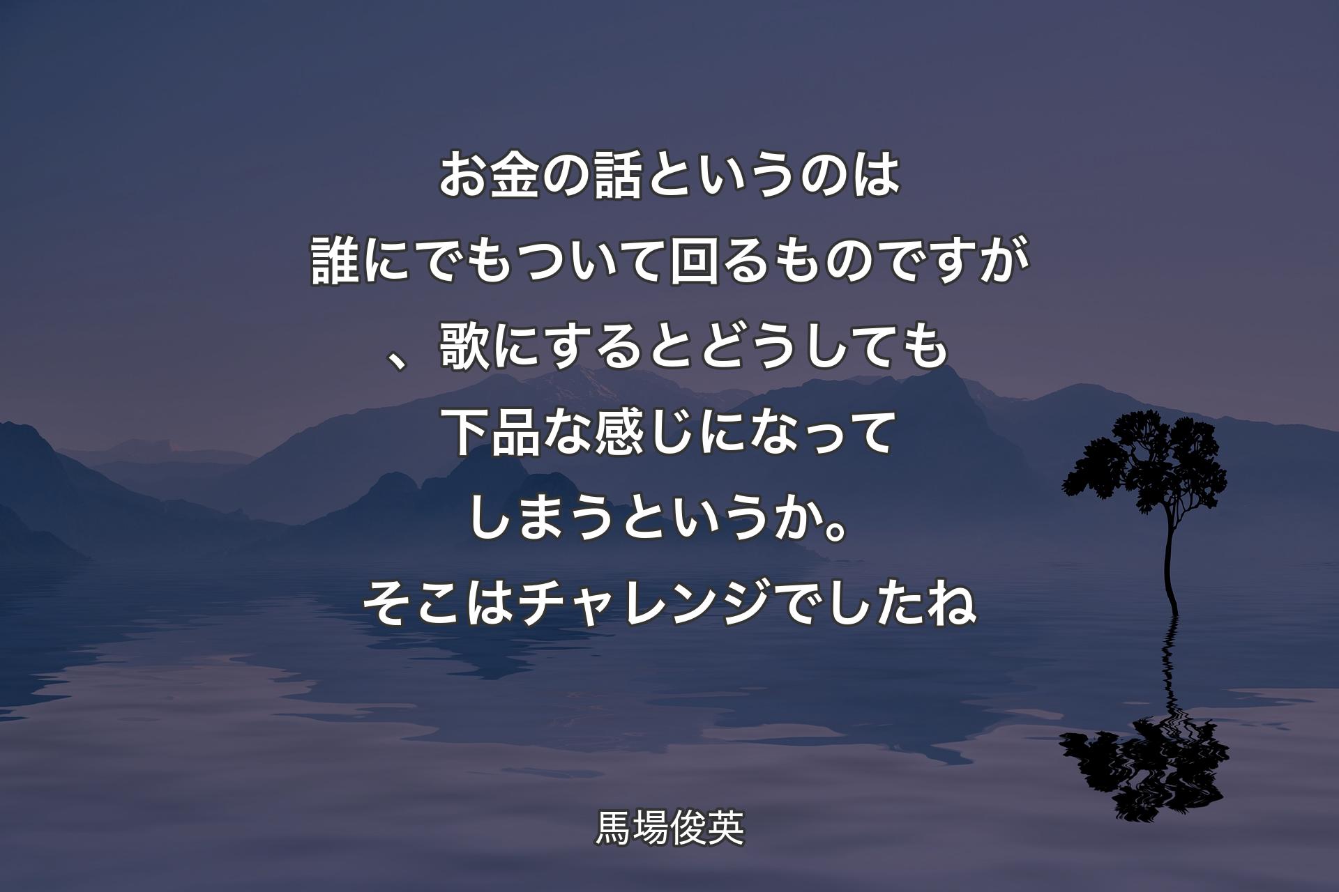 お金の話というのは誰にでもついて回るものですが、歌にするとどうしても下品な感じになってしまうというか。そこはチャレンジでしたね - 馬場俊英