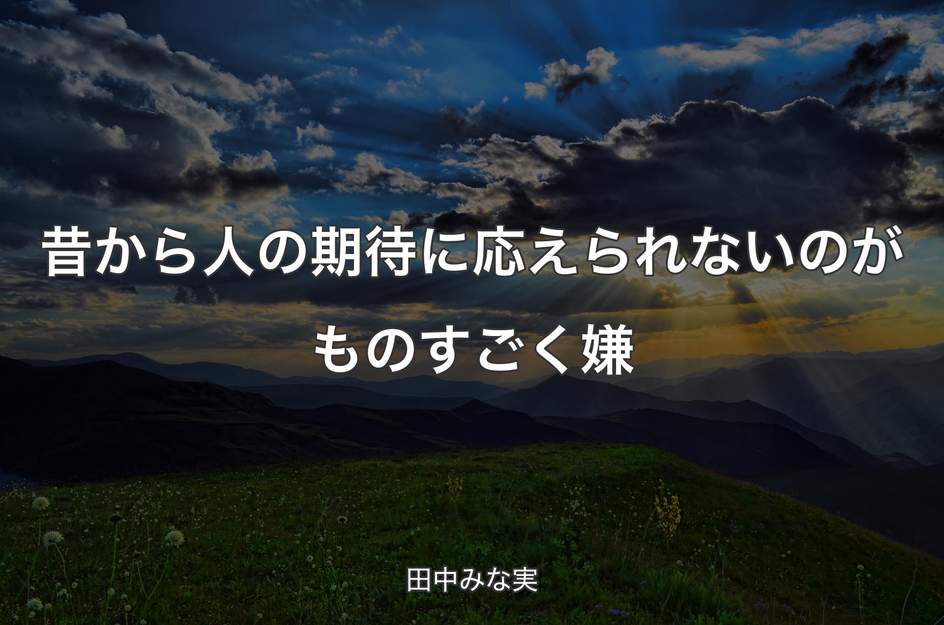 昔から人の期待に応えられないのがものすごく嫌 - 田中みな実