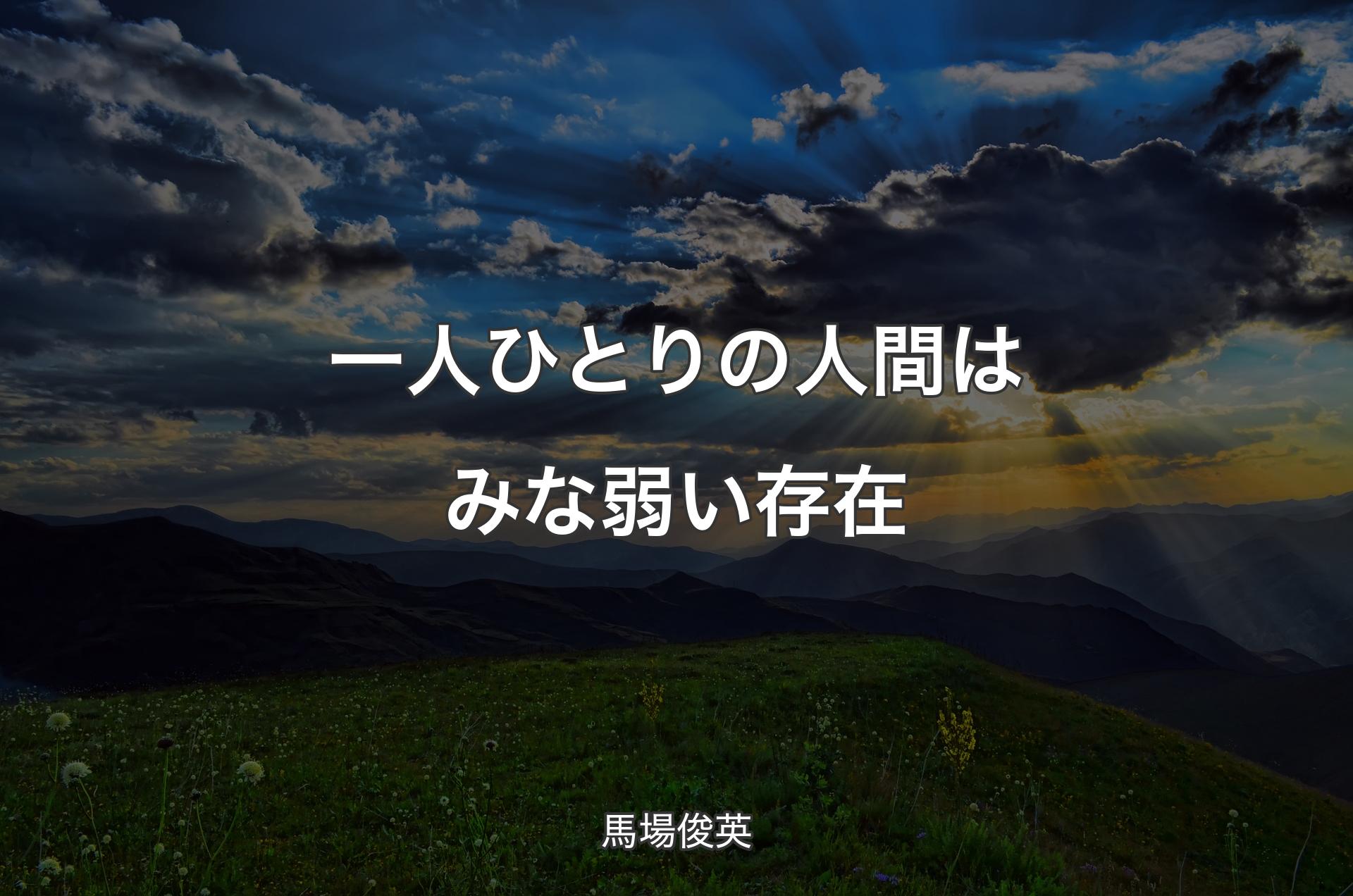 一人ひとりの人間はみな弱い存在 - 馬場俊英