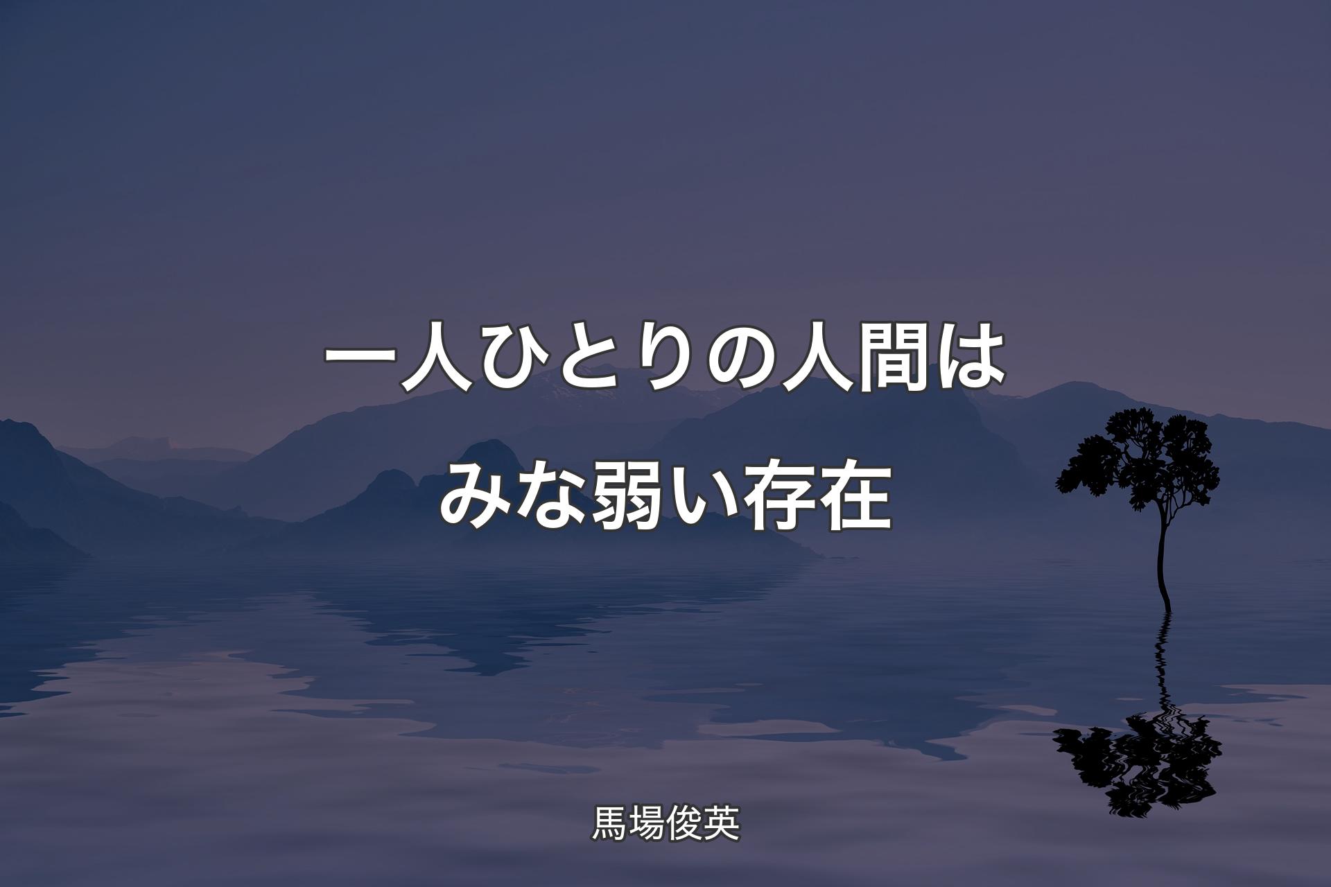 【背景4】一人ひとりの人間はみな弱い存在 - 馬場俊英