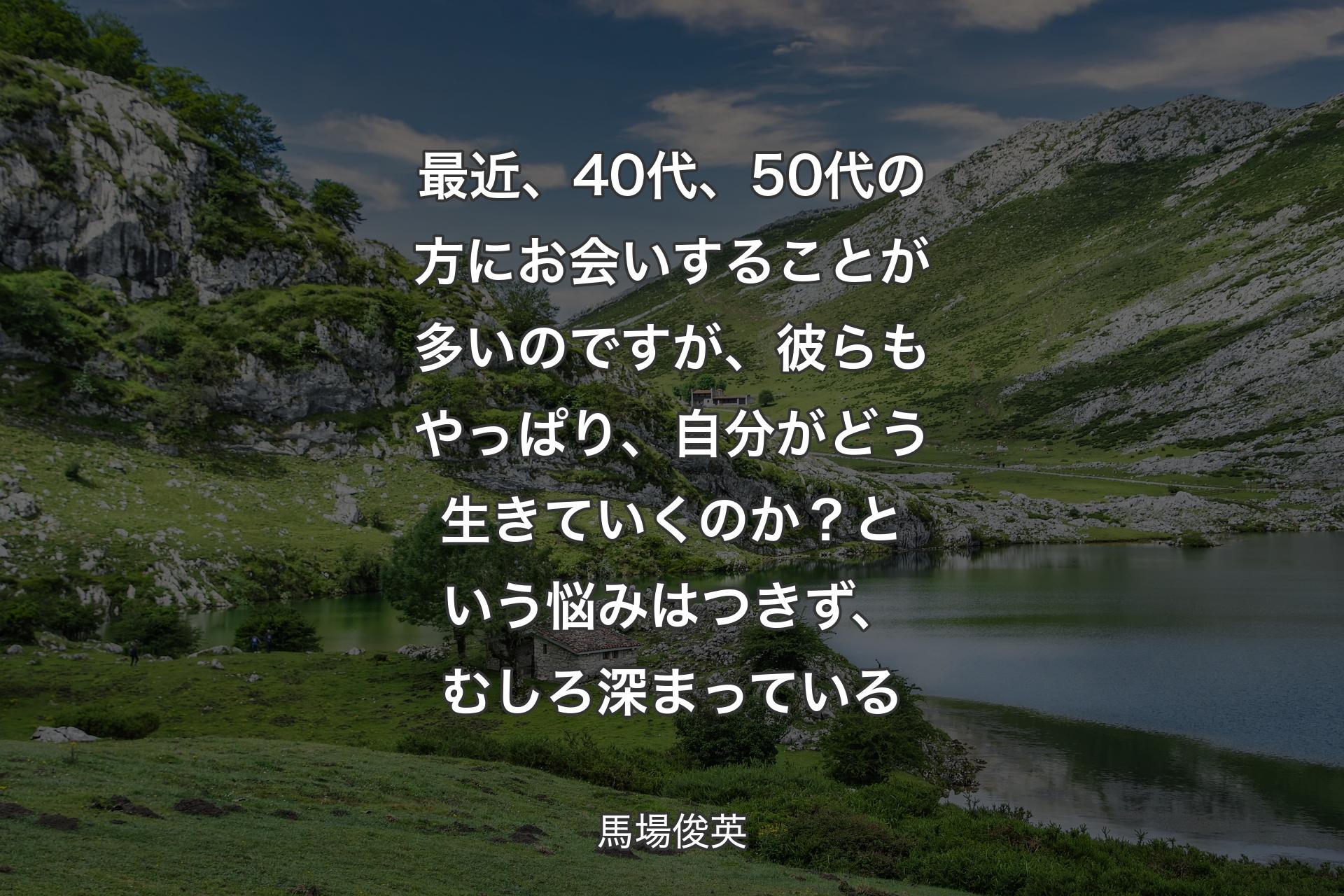 最近、40代、50代の方にお会いすることが多いのですが、彼らもやっぱり、自分がどう生きていくのか？という悩みはつきず、むしろ深まっている - 馬場俊英