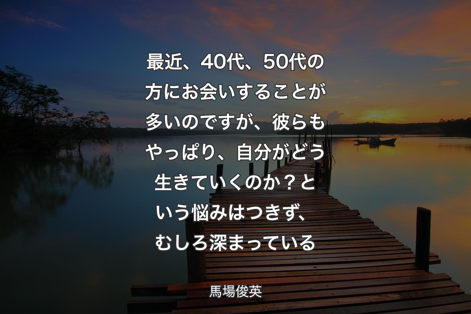 【背景3】最近、40代、50代の方にお会いすることが多いのですが、彼らもやっぱり、自分がどう生きていくのか？という悩みはつきず、むしろ深まっている - 馬場俊英