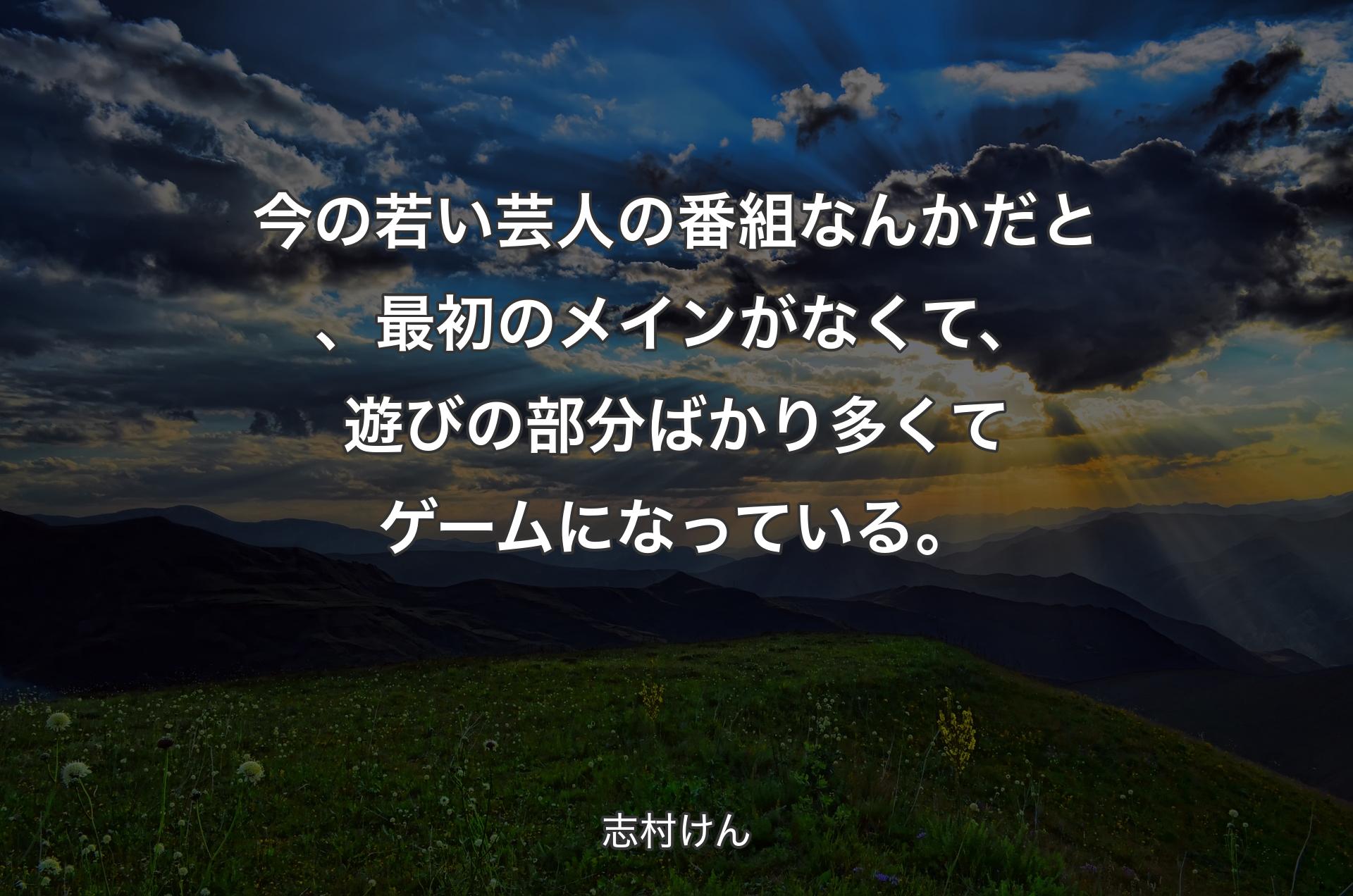 今の若い芸人の番組なんかだと、最初のメインがなくて、遊びの部分ばかり多くてゲームになっている。 - 志村けん