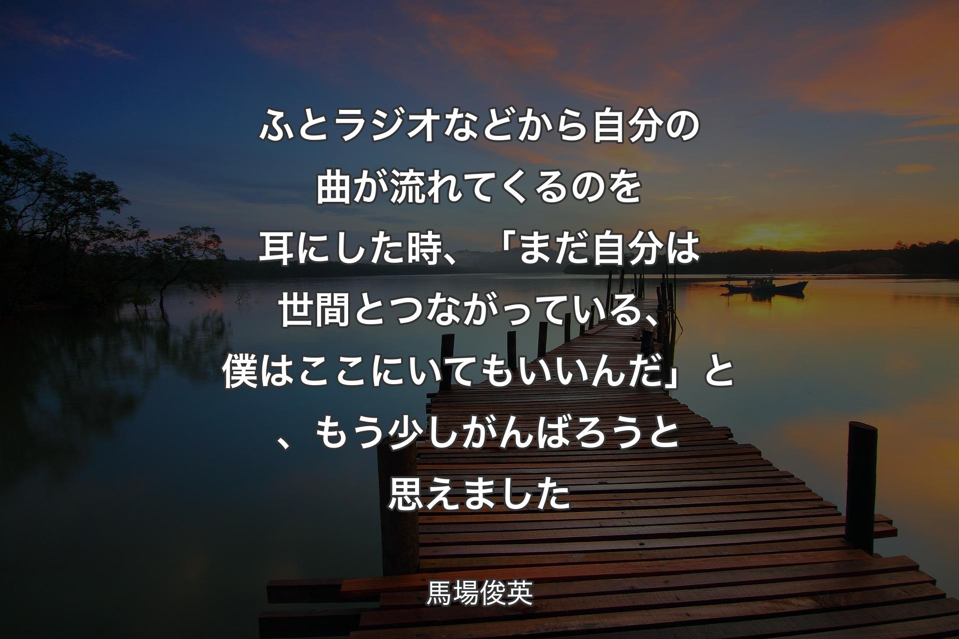 【背景3】ふとラジオなどから自分の曲が流れてくるのを耳にした時、「まだ自分は世間とつながっている、僕はここにいてもいいんだ」と、もう少しがんばろうと思えました - 馬場俊英