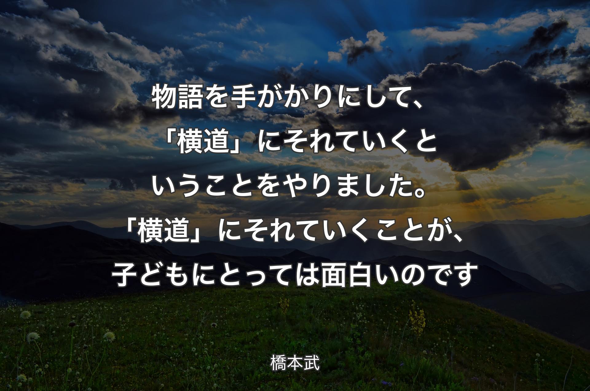 物語を手がかりにして、「横道」にそれていくということをやりました。「横道」にそれていくことが、子どもにとっては面白いのです - 橋本武