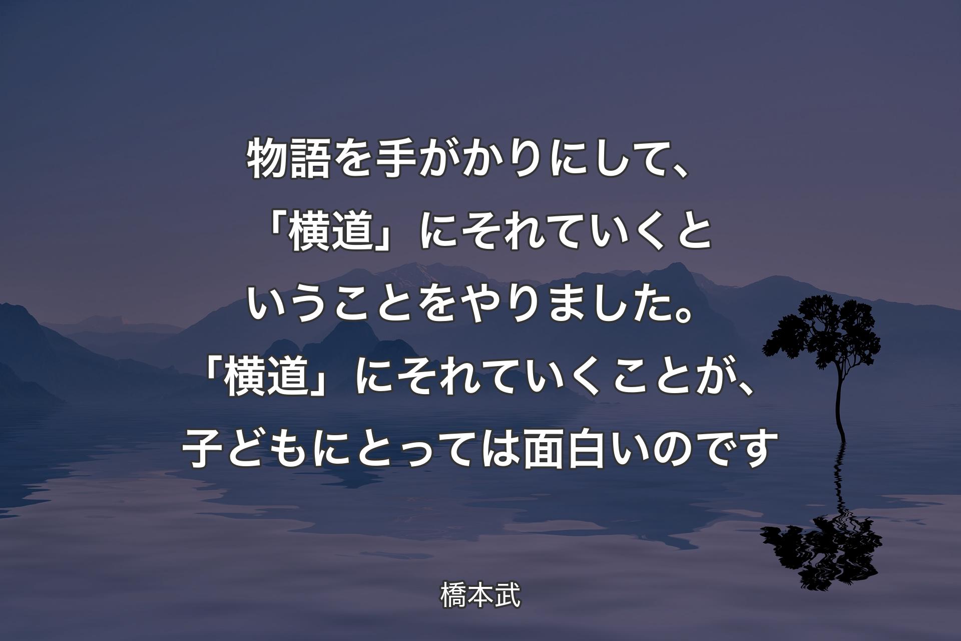 【背景4】物語を手がかりにして、「横道」にそれていくということをやりました。「横道」にそれていくことが、子どもにとっては面白いのです - 橋本武