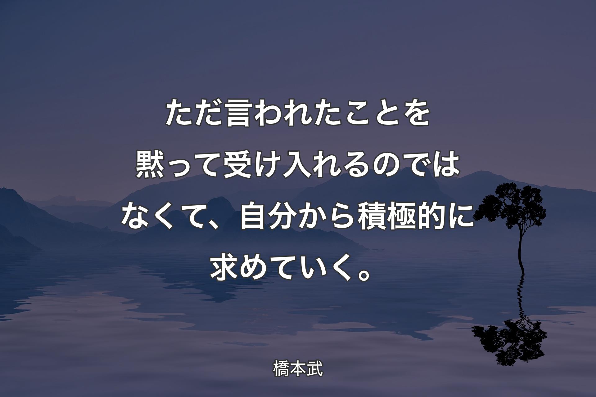 【背景4】ただ言われたことを黙って受け入れるのではなくて、自分から積極的に求めていく。 - 橋本武