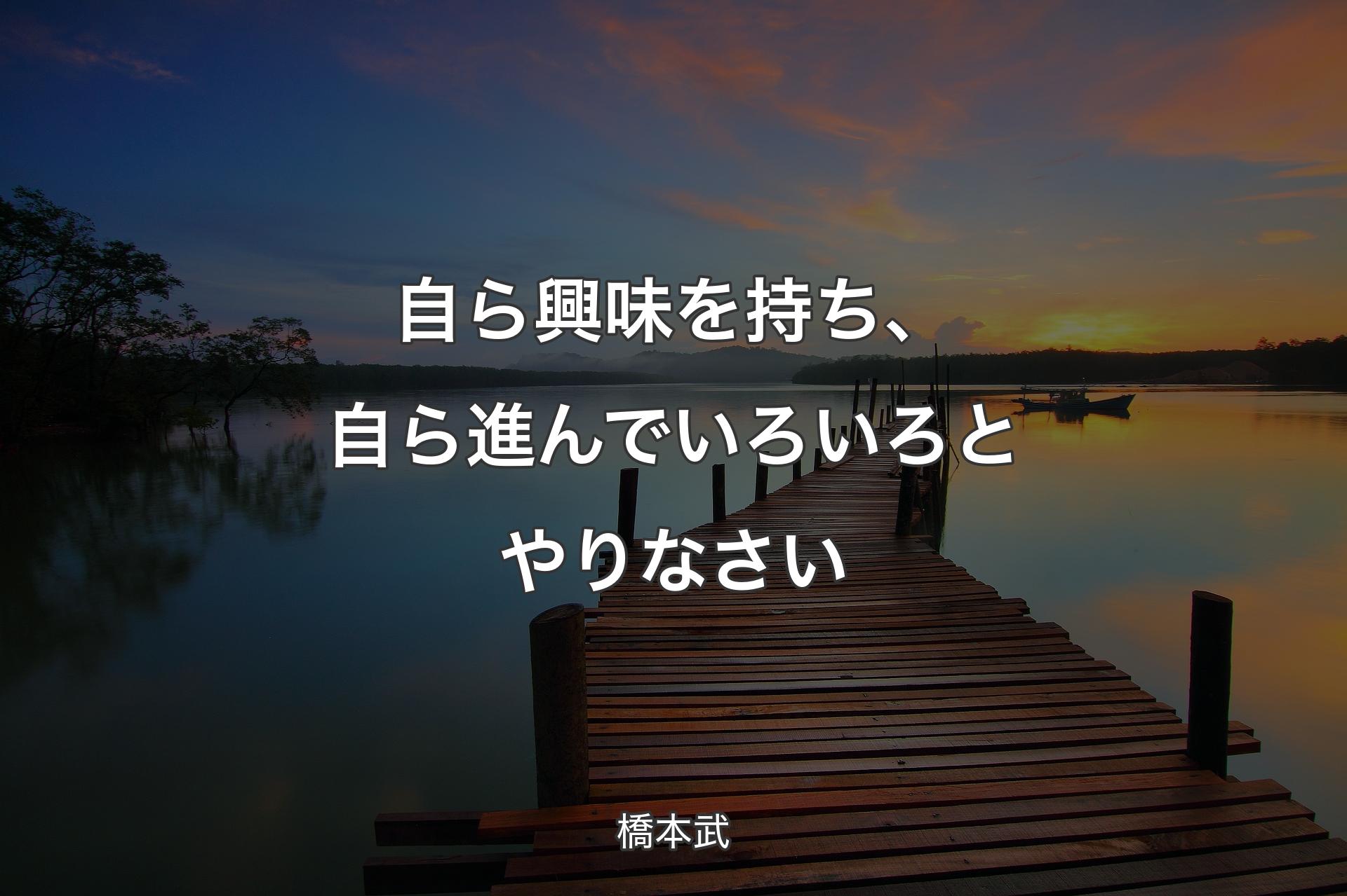 自ら興味を持ち、自ら進んでいろいろとやりなさい - 橋本武