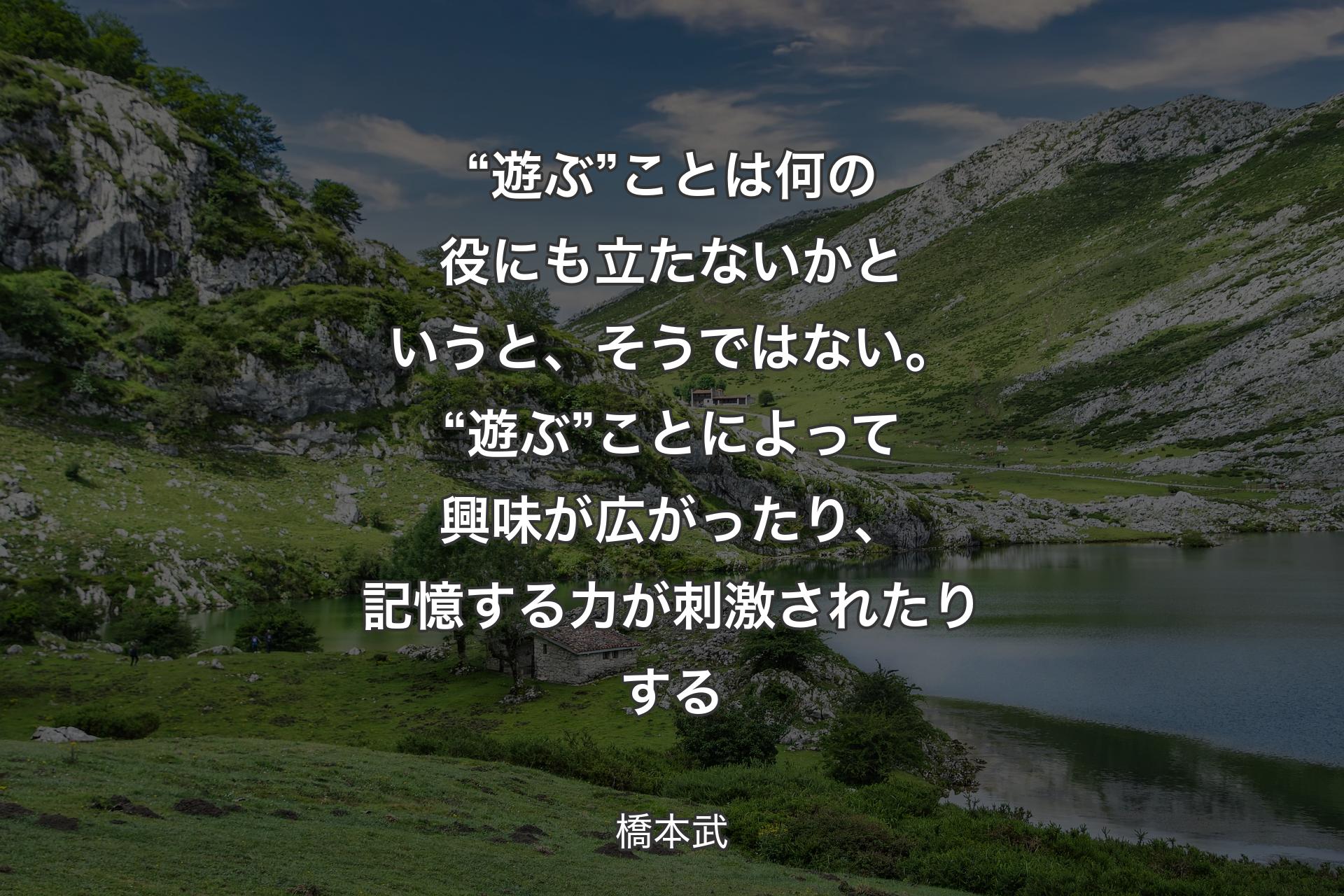 “遊ぶ”ことは何の役にも立たないかというと、そうではない。“遊ぶ”ことによって興味が広がったり、記憶する力が刺激されたりする - 橋本武