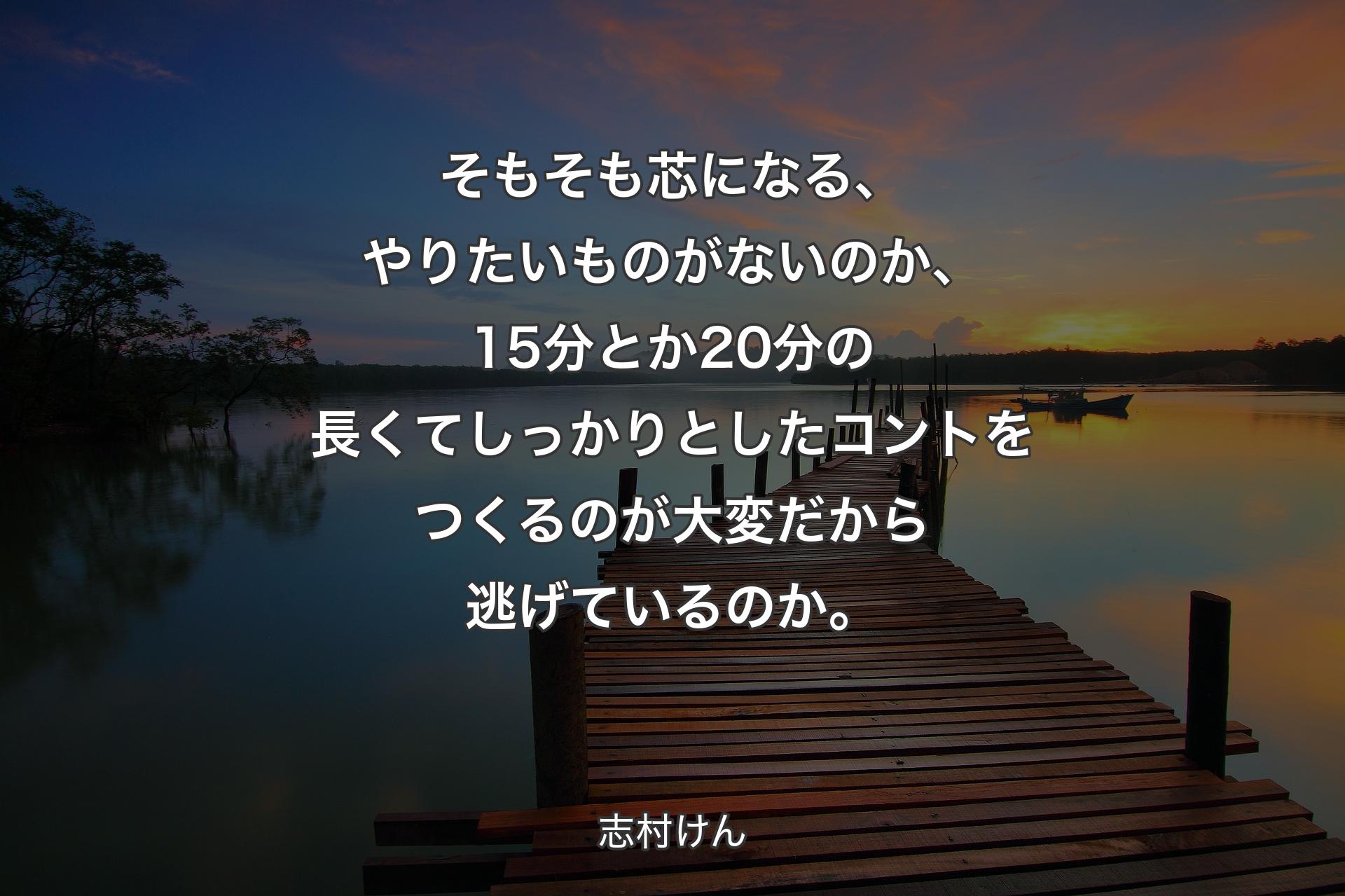 そもそも芯になる、やりたいものがないのか、15分とか20分の長くてしっかりとしたコントをつくるのが大変だから逃げ�ているのか。 - 志村けん