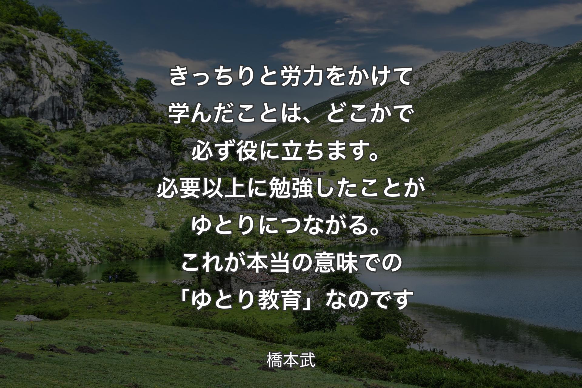 【背景1】きっちりと労力をかけて学んだことは、どこかで必ず役に立ちます。必要以上に勉強したことがゆとりにつながる。これが本当の意味での「ゆとり教育」なのです - 橋本武