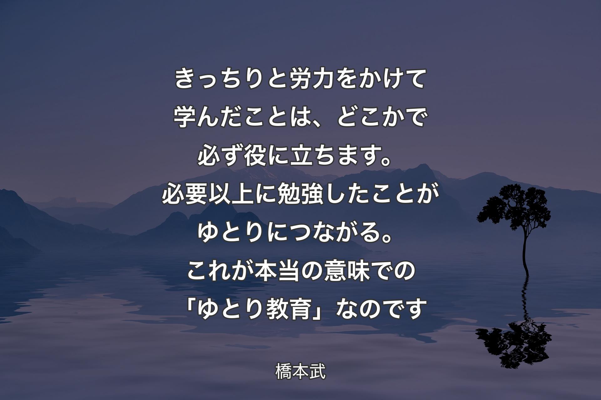 きっちりと労力をかけて学んだことは、どこかで必ず役に立ちます。必要以上に勉強したことがゆとりにつながる。これが本当の意味での「ゆとり教育」なのです - 橋本武