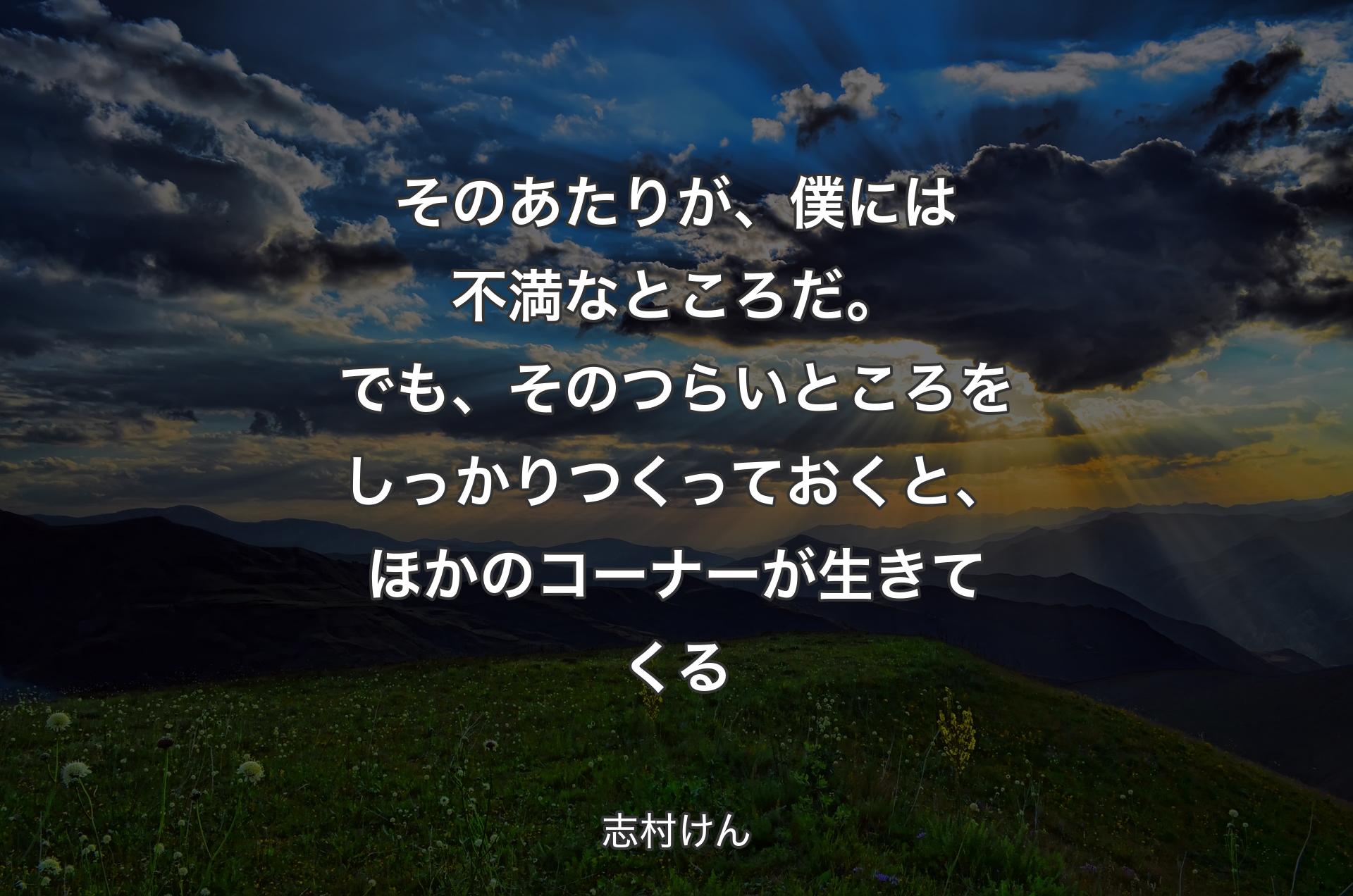 そのあたりが、僕には不満なところだ。でも、そのつらいところをしっかりつくっておくと、ほかのコーナーが生きてくる - 志村けん