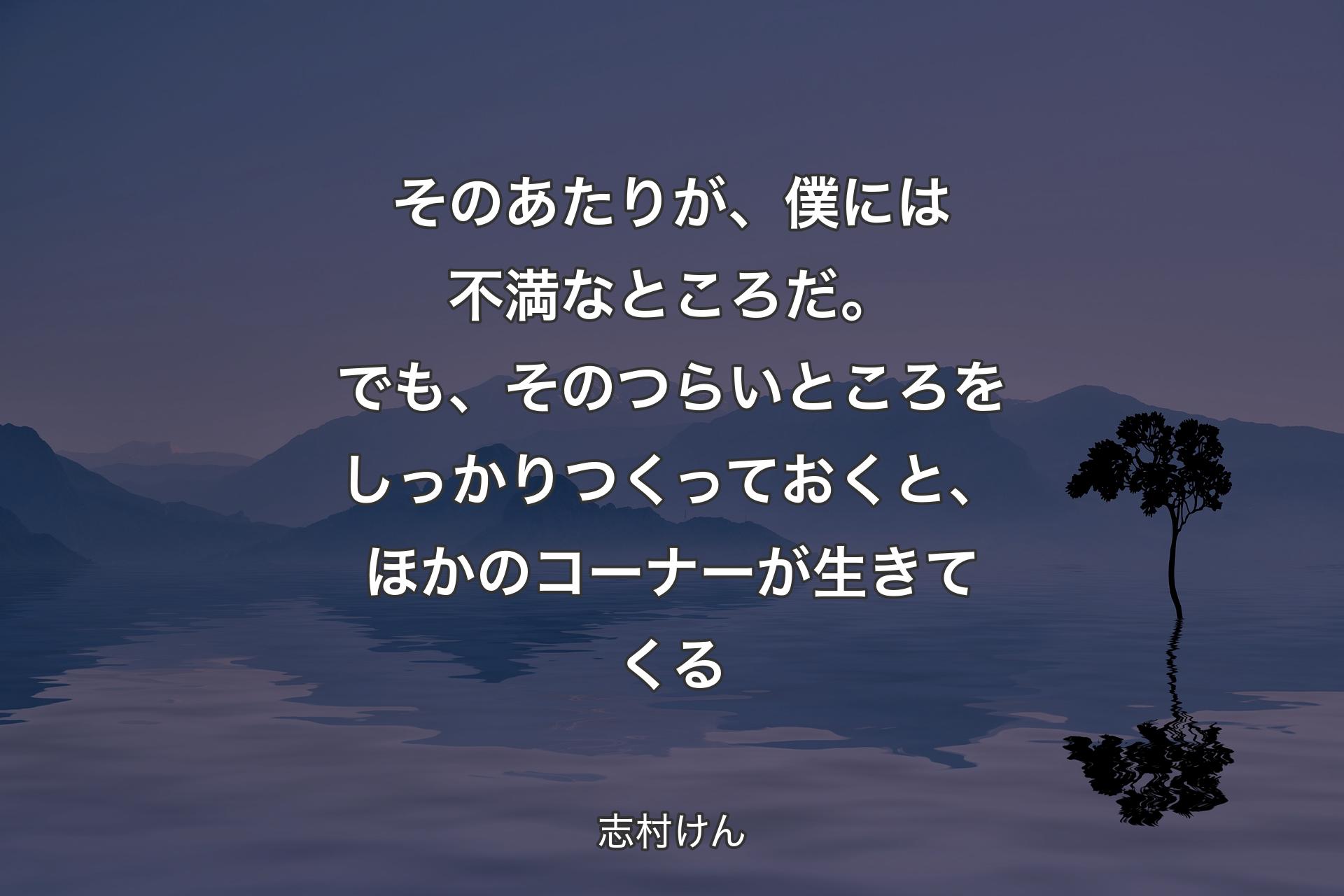 そのあたりが、僕には不満なところだ。でも、そのつらいところをしっかりつくっておくと、ほかのコーナーが生きてくる - 志村けん