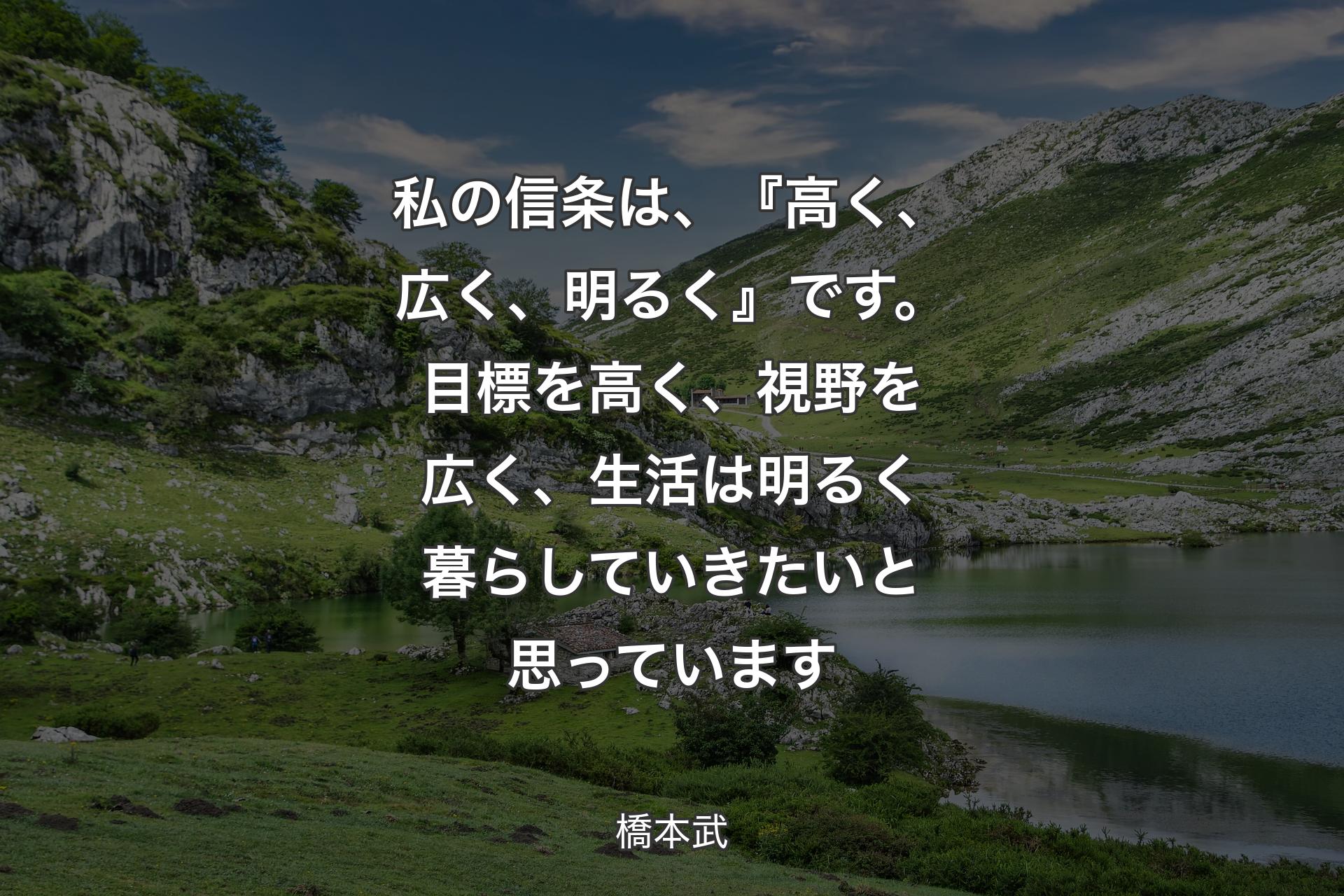 【背景1】私の信条は、『高く、広く、明るく』です。目標を高く、視野を広く、生活は明るく暮らしていきたいと思っています - 橋本武