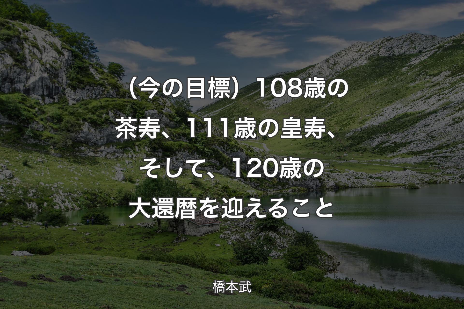 【背景1】（今の目標）108歳の茶寿、111歳の皇寿、そして、120歳の大還暦を迎えること - 橋本武