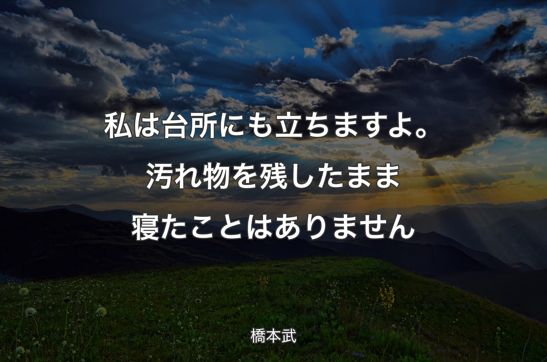 私は台所にも立ちますよ。汚れ物を残したまま寝たことはありません - 橋本武