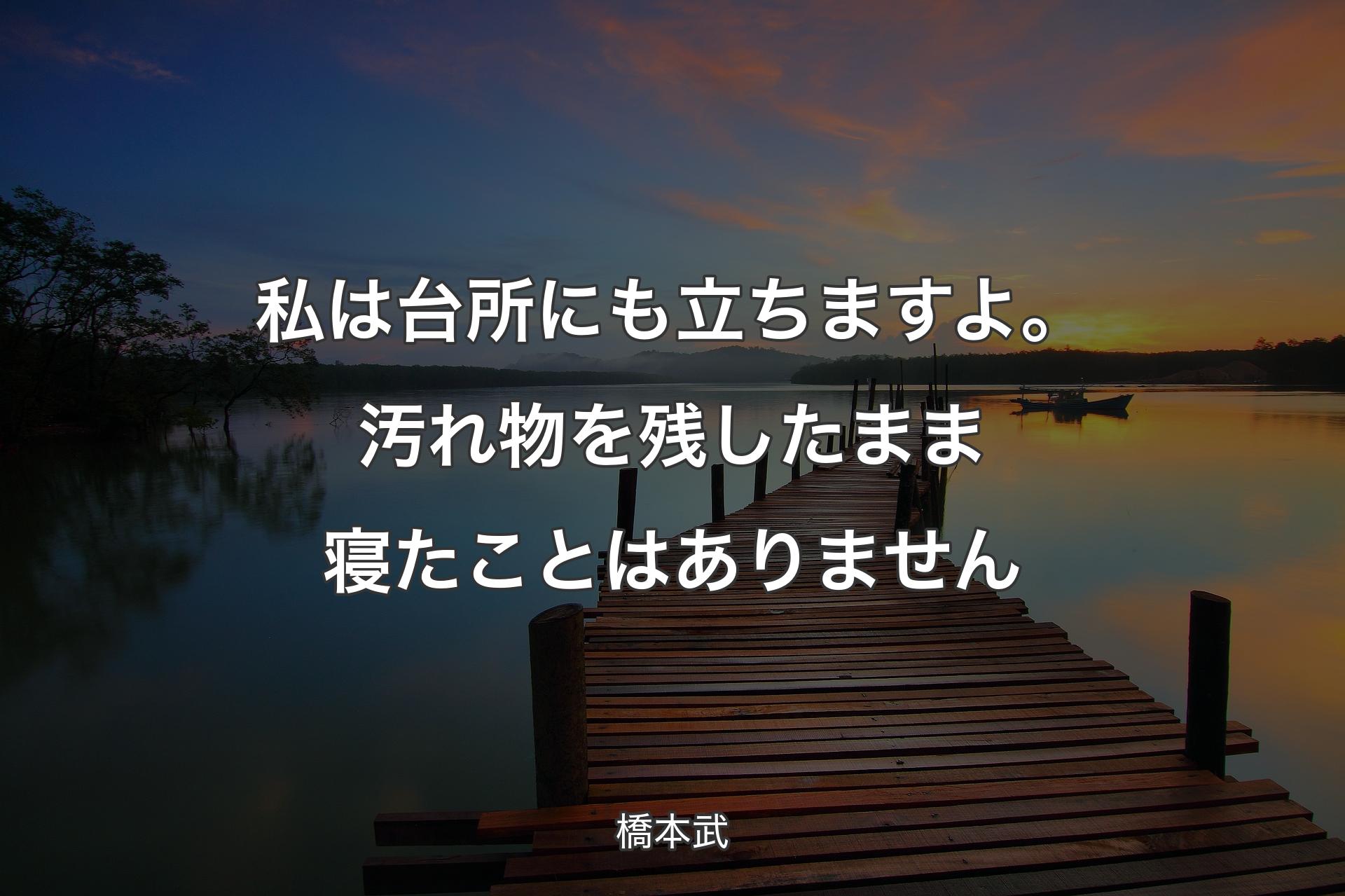 私は台所にも立ちますよ。汚れ物を残したまま寝たことはありません - 橋本武