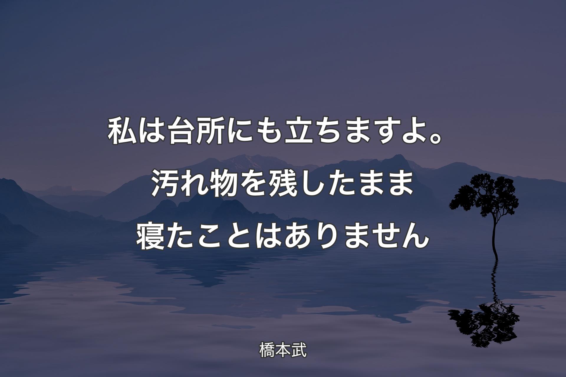 私は台所にも立ちますよ。汚れ物を残したまま寝たことはありません - 橋本武