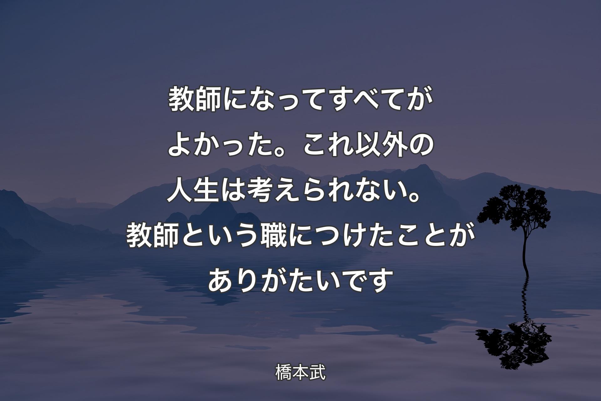 【背景4】教師になってすべてがよかった。これ以外の人生は考えられない。教師という職につけたことがありがたいです - 橋本武