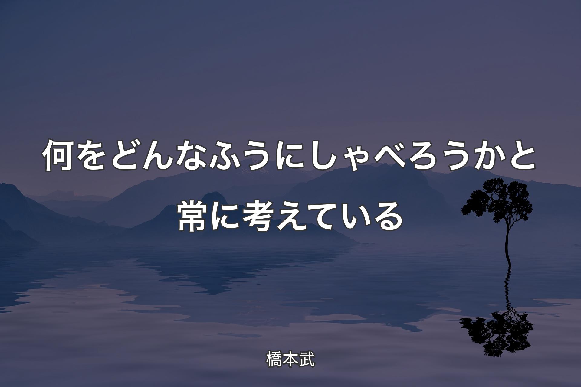 【背景4】何をどんなふうにしゃべろうかと常に考えている - 橋本武