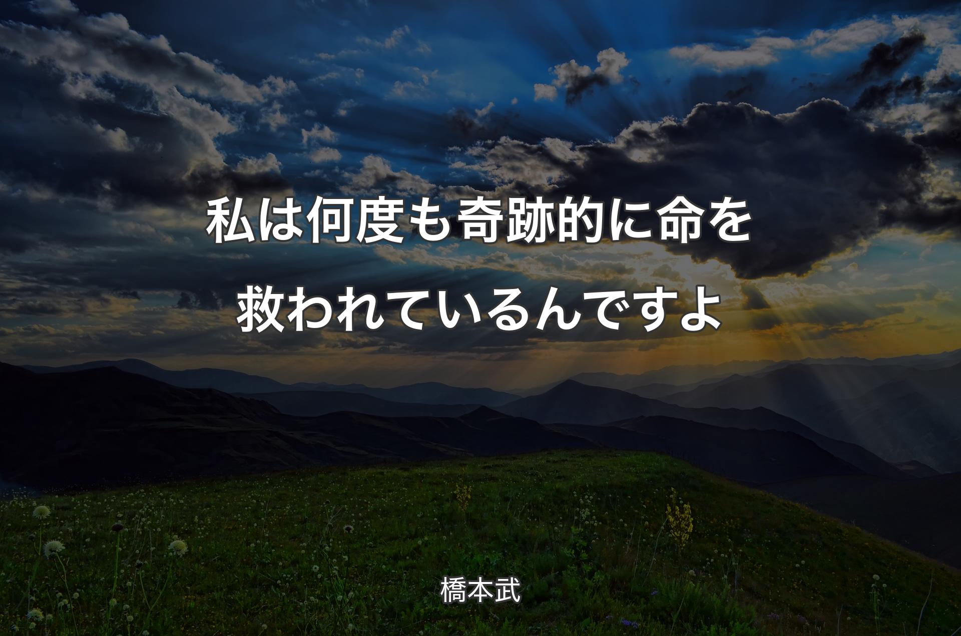 私は何度も奇跡的に命を救われているんですよ - 橋本武