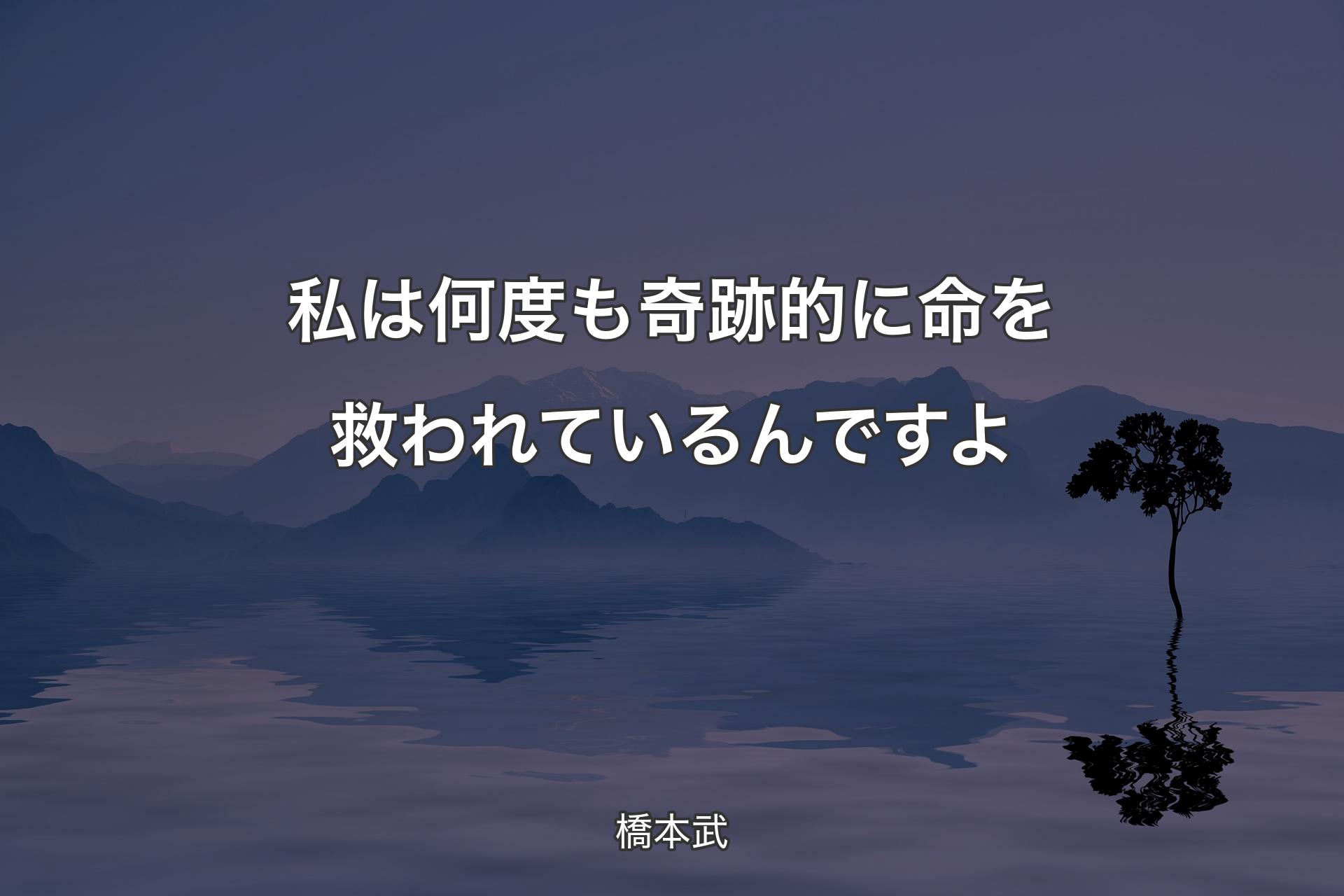 私は何度も奇跡的に命を救われているんですよ - 橋本武